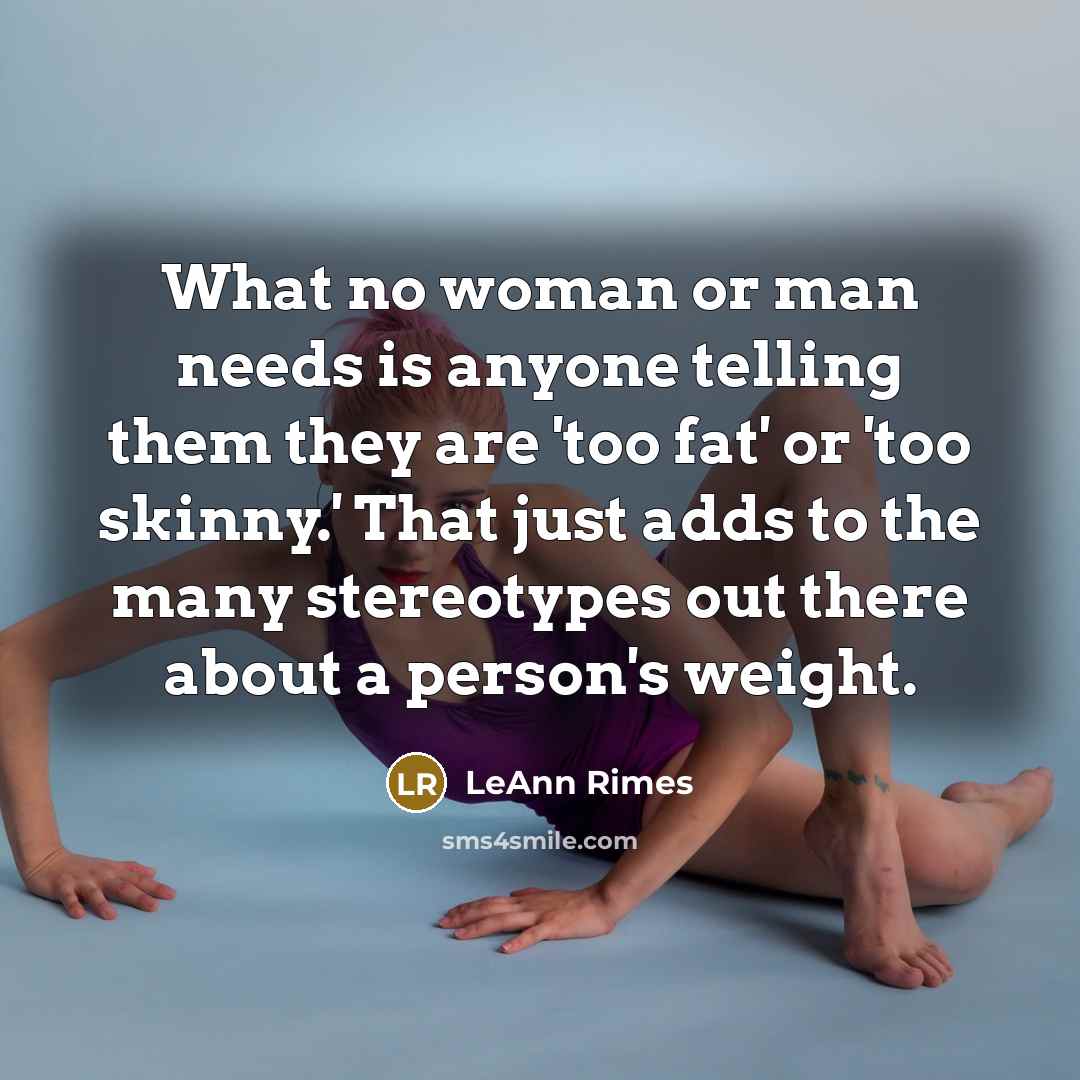 “What no woman or man needs is anyone telling them they are 'too fat' or 'too skinny.' That just adds to the many stereotypes out there about a person's weight.” quote by LeAnn Rimes