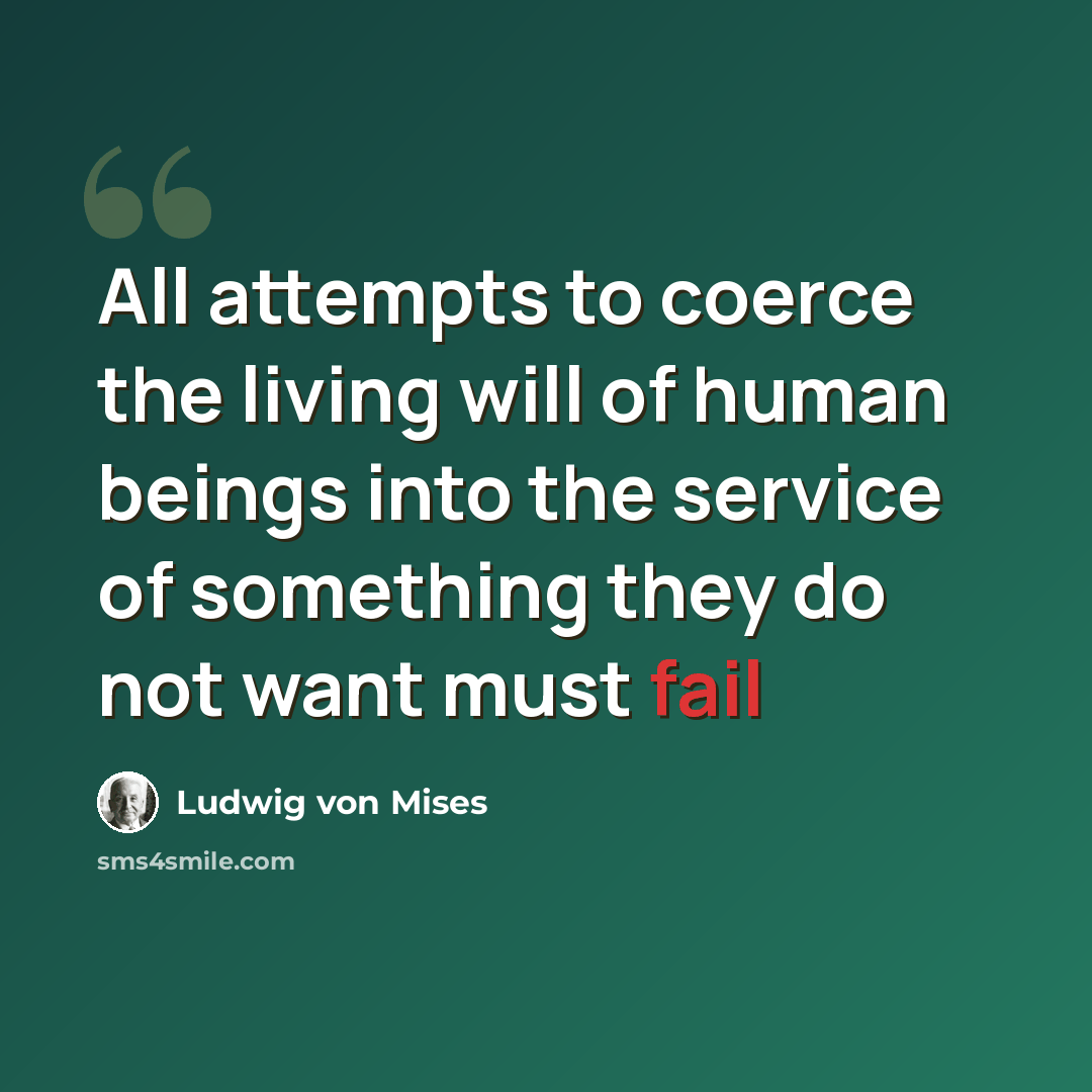 “All attempts to coerce the living will of human beings into the service of something they do not want must fail” quote by Ludwig von Mises