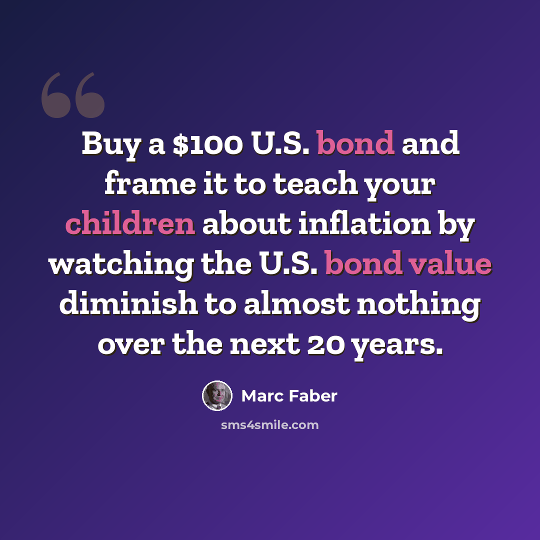“Buy a $100 U.S. bond and frame it to teach your children about inflation by watching the U.S. bond value diminish to almost nothing over the next 20 years.” quote by Marc Faber