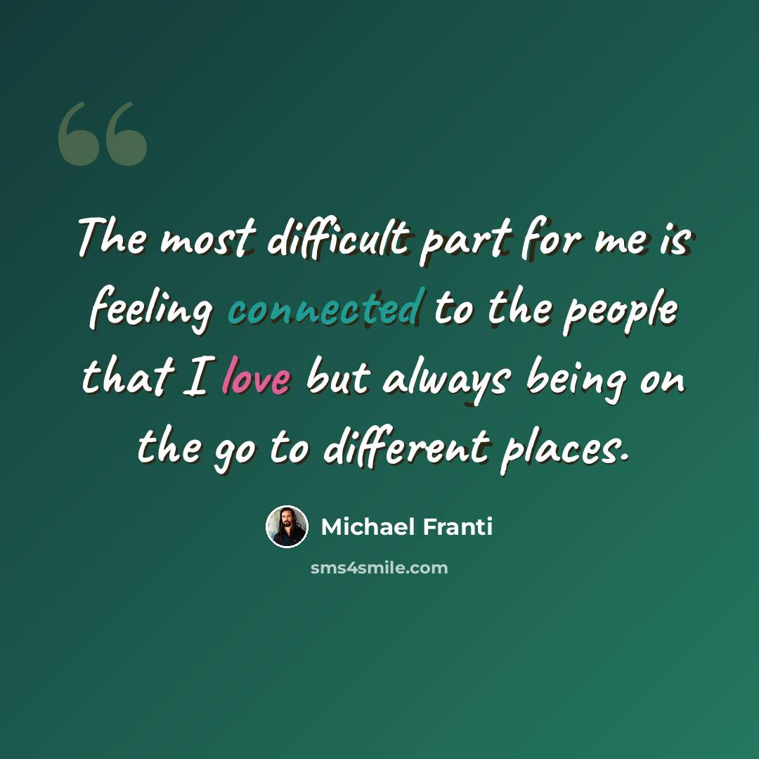“The most difficult part for me is feeling connected to the people that I love but always being on the go to different places.” quote by Michael Franti