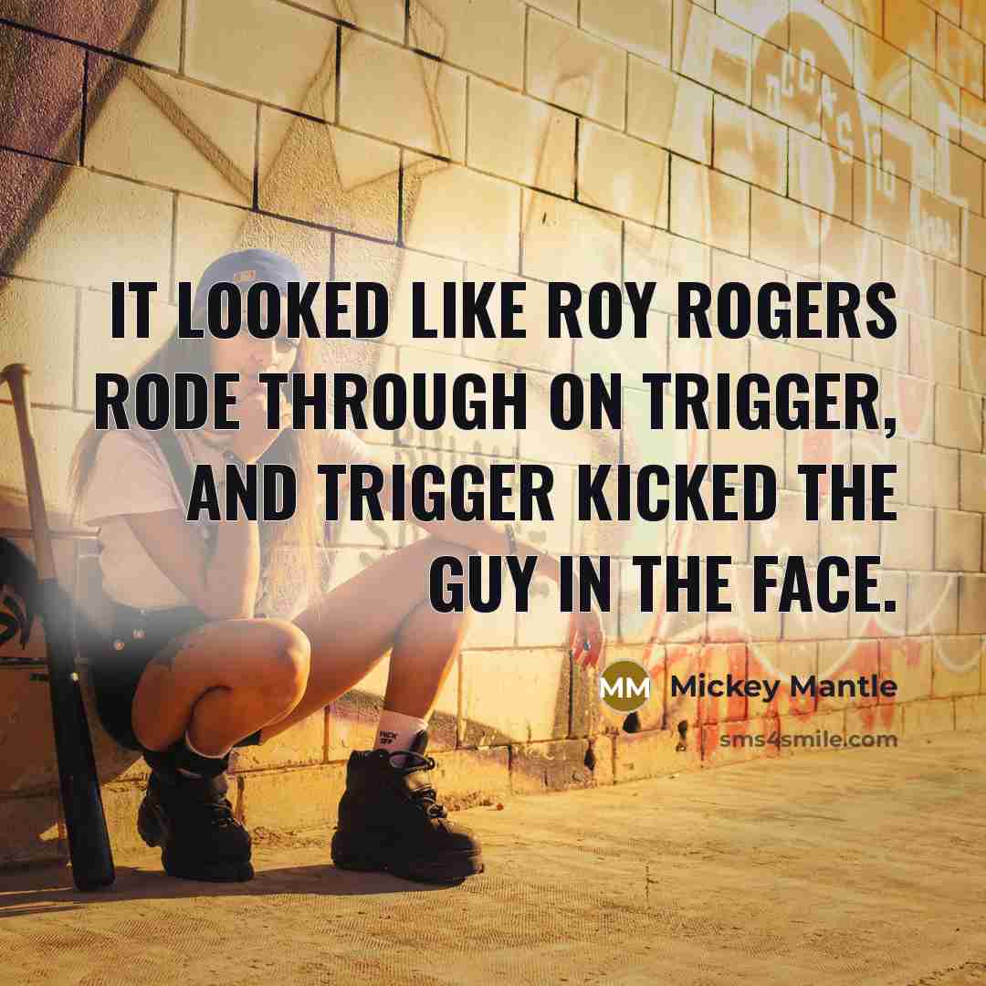 “It looked like Roy Rogers rode through on Trigger, and Trigger kicked the guy in the face.” quote by Mickey Mantle