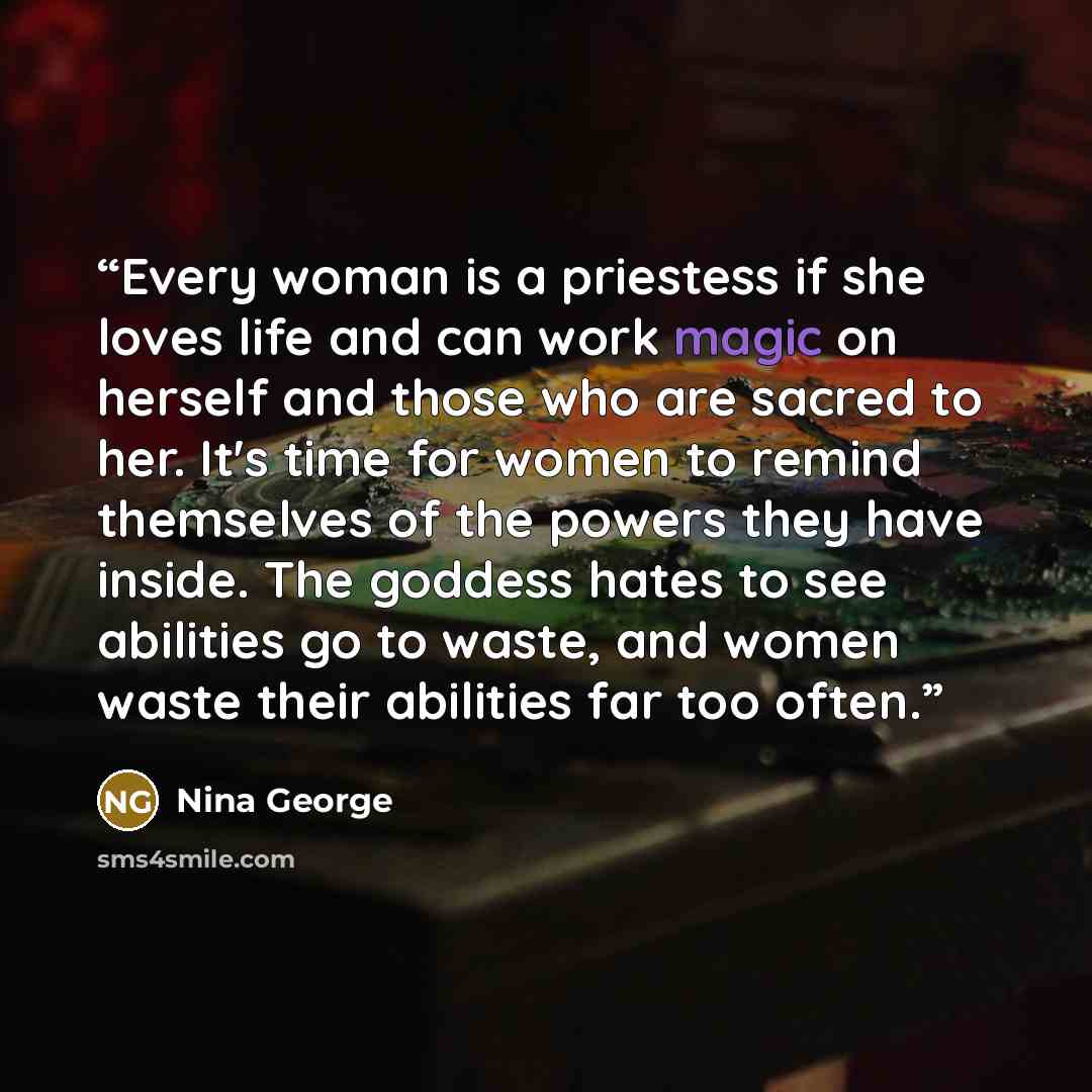 “Every woman is a priestess if she loves life and can work magic on herself and those who are sacred to her. It's time for women to remind themselves of the powers they have inside. The goddess hates to see abilities go to waste, and women waste their abilities far too often.” quote by Nina George