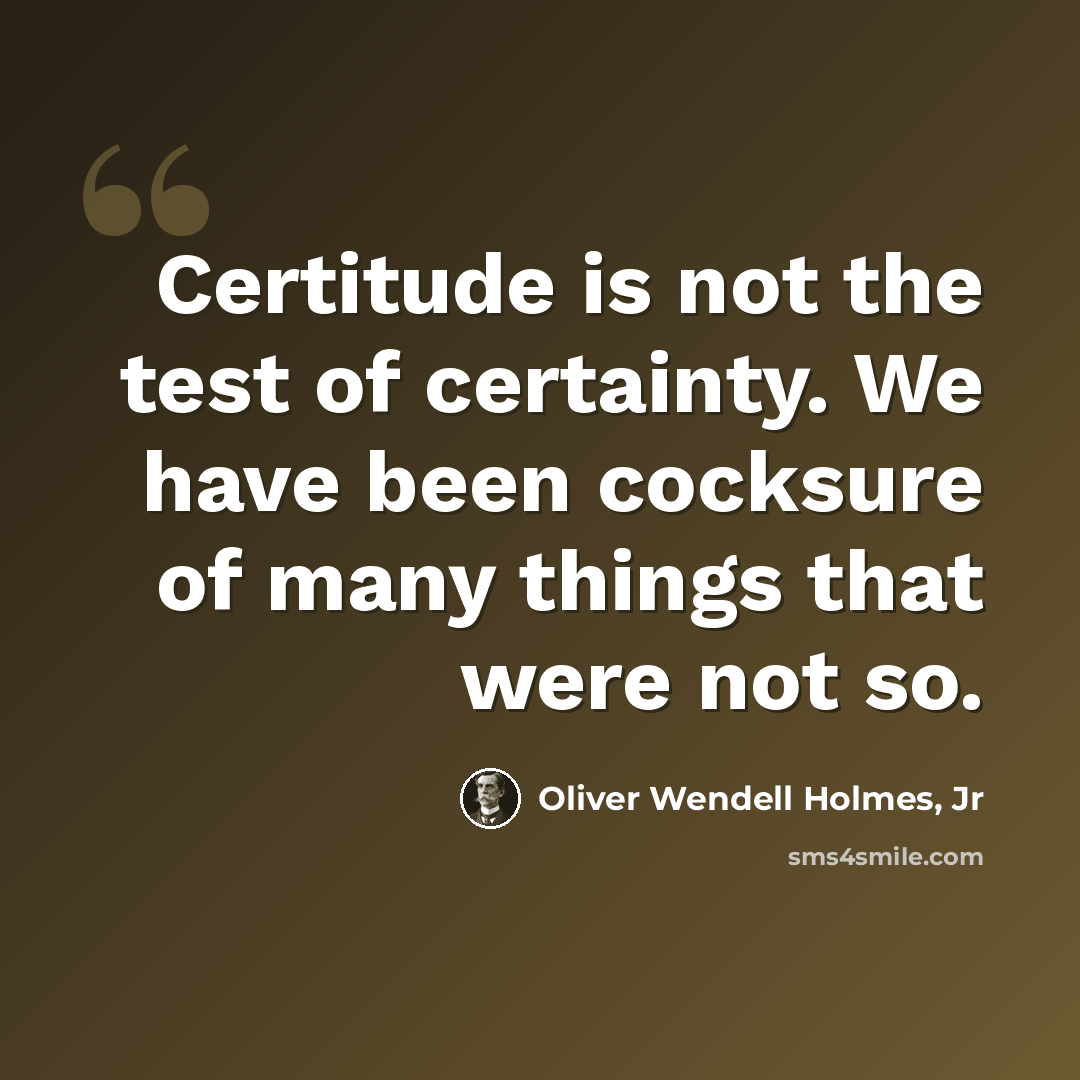 “Certitude is not the test of certainty. We have been cocksure of many things that were not so.” quote by Oliver Wendell Holmes, Jr