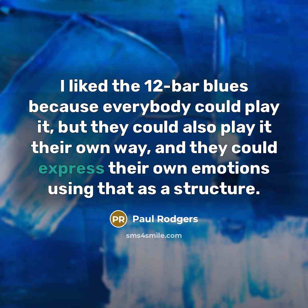“I liked the 12-bar blues because everybody could play it, but they could also play it their own way, and they could express their own emotions using that as a structure.” quote by Paul Rodgers