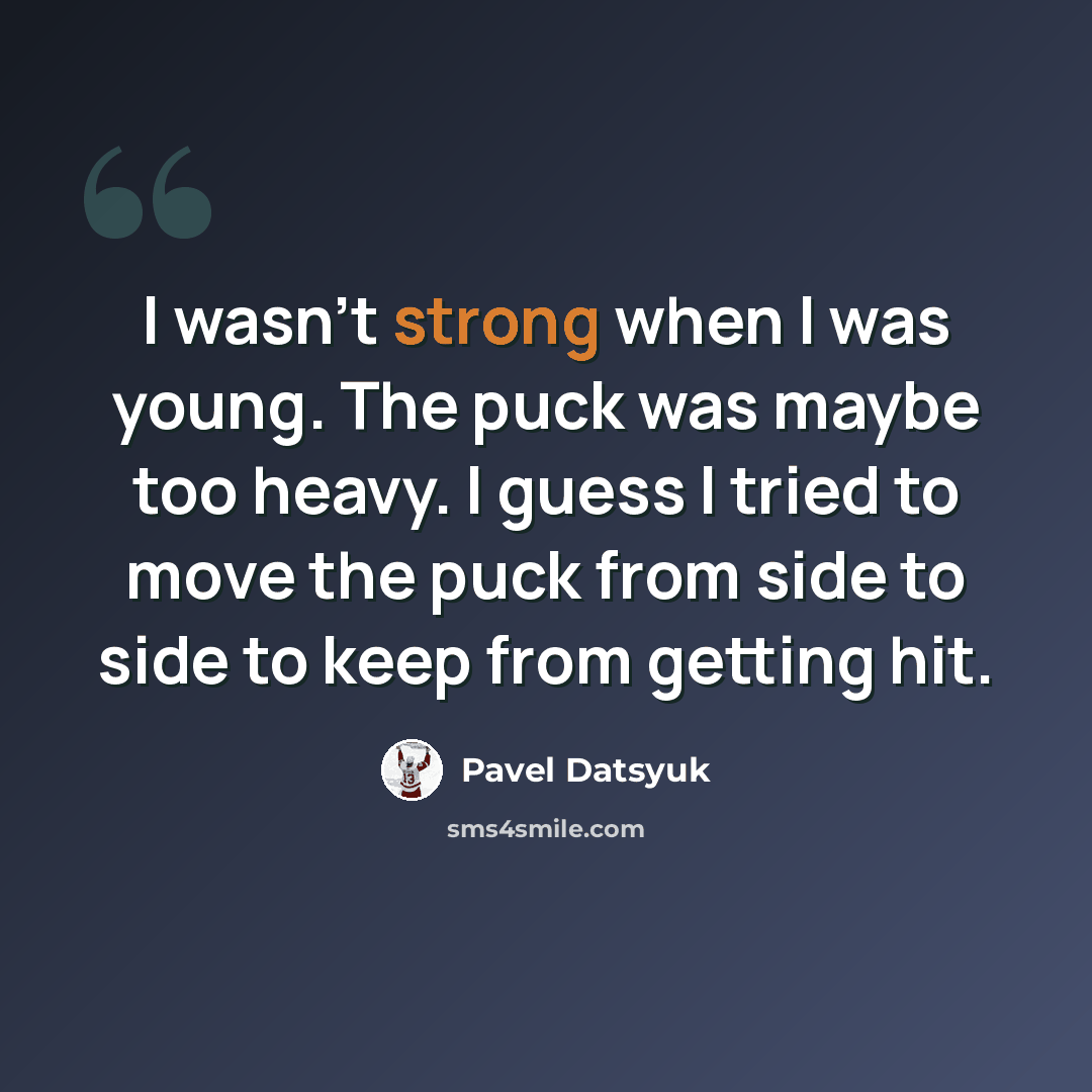 “I wasn't strong when I was young. The puck was maybe too heavy. I guess I tried to move the puck from side to side to keep from getting hit.” quote by Pavel Datsyuk