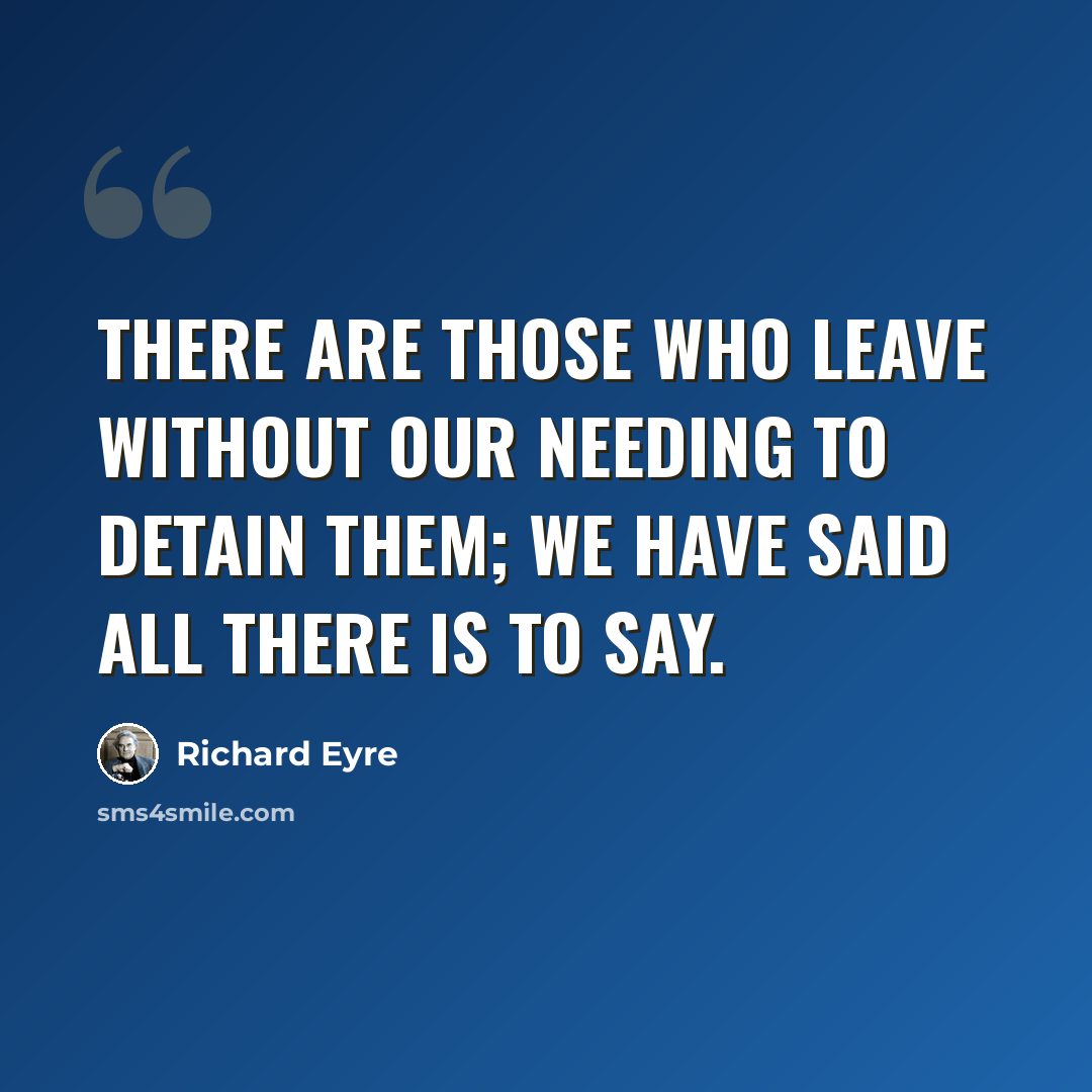 “There are those who leave without our needing to detain them; we have said all there is to say.” quote by Richard Eyre