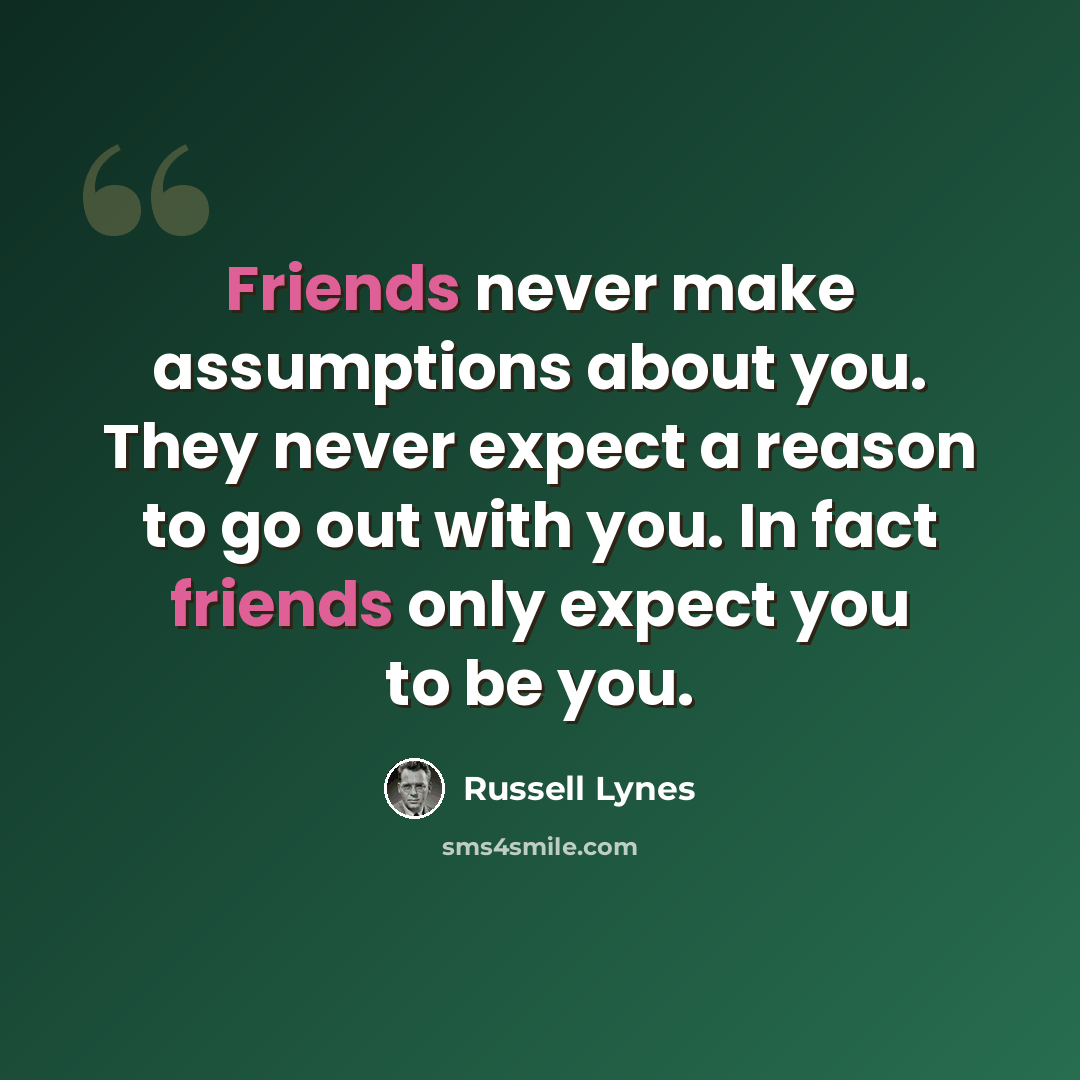 “Friends never make assumptions about you. They never expect a reason to go out with you. In fact friends only expect you to be you.” quote by Russell Lynes