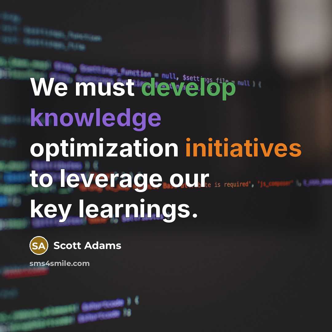 “We must develop knowledge optimization initiatives to leverage our key learnings.” quote by Scott Adams