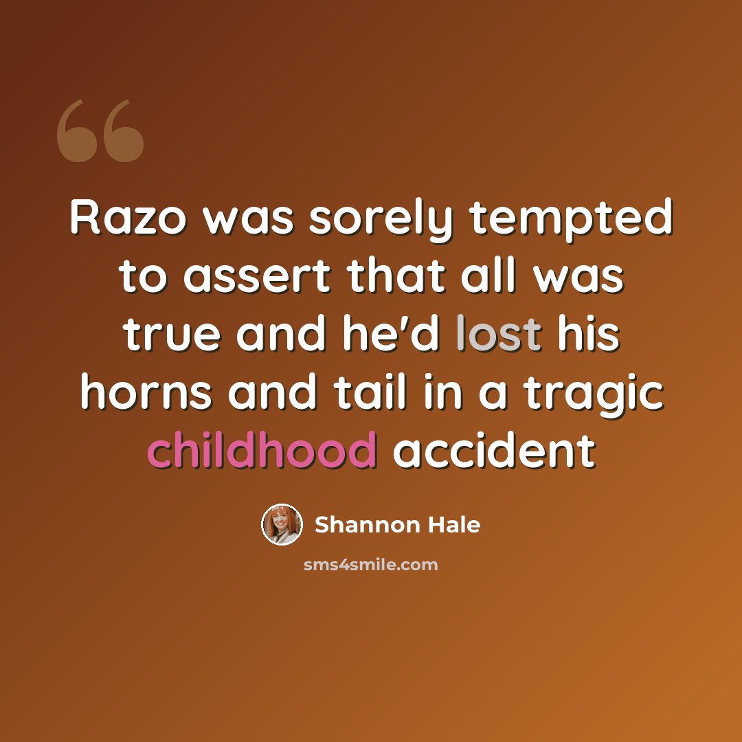 “Razo was sorely tempted to assert that all was true and he'd lost his horns and tail in a tragic childhood accident” quote by Shannon Hale