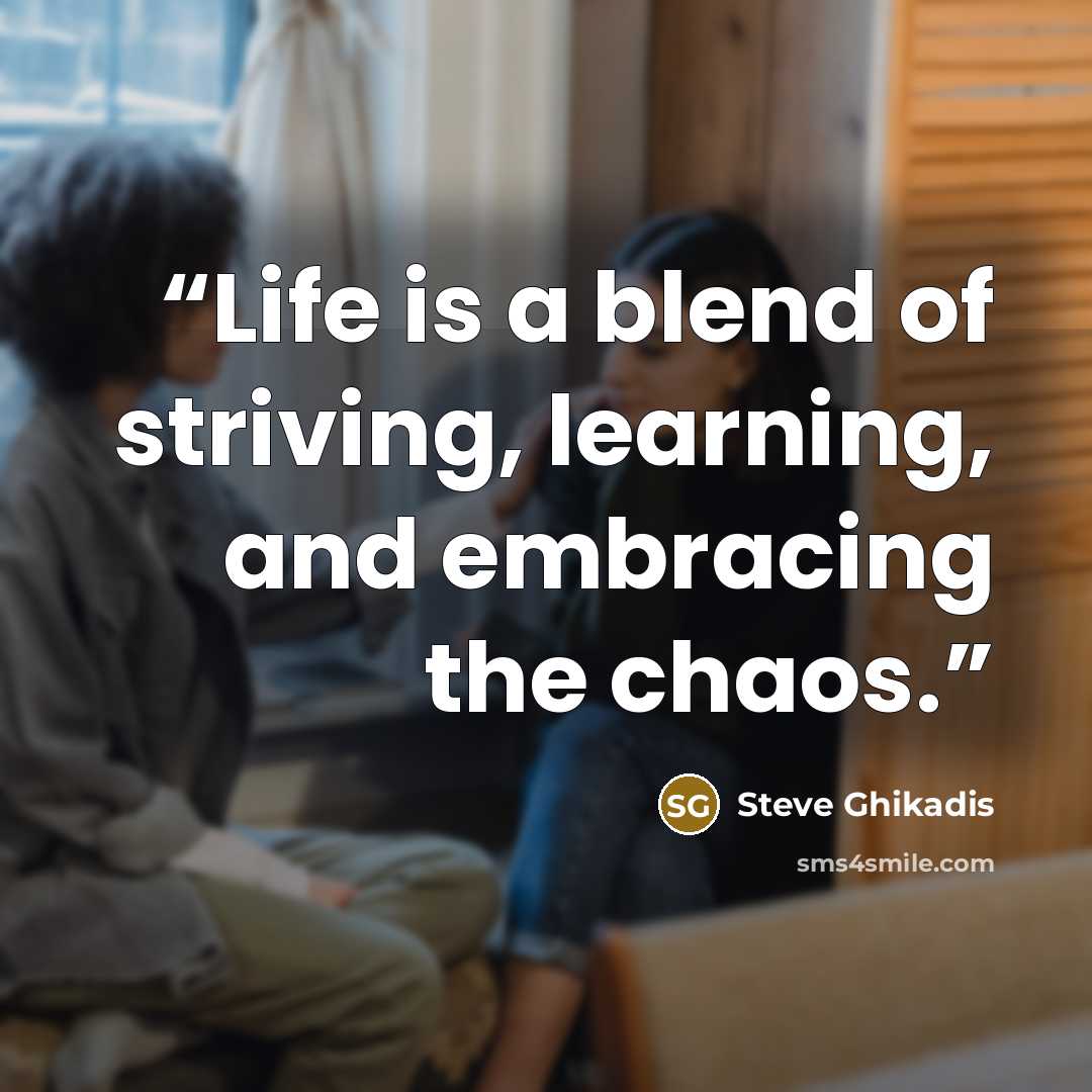 “Life is a blend of striving, learning, and embracing the chaos.” quote by Steve Ghikadis