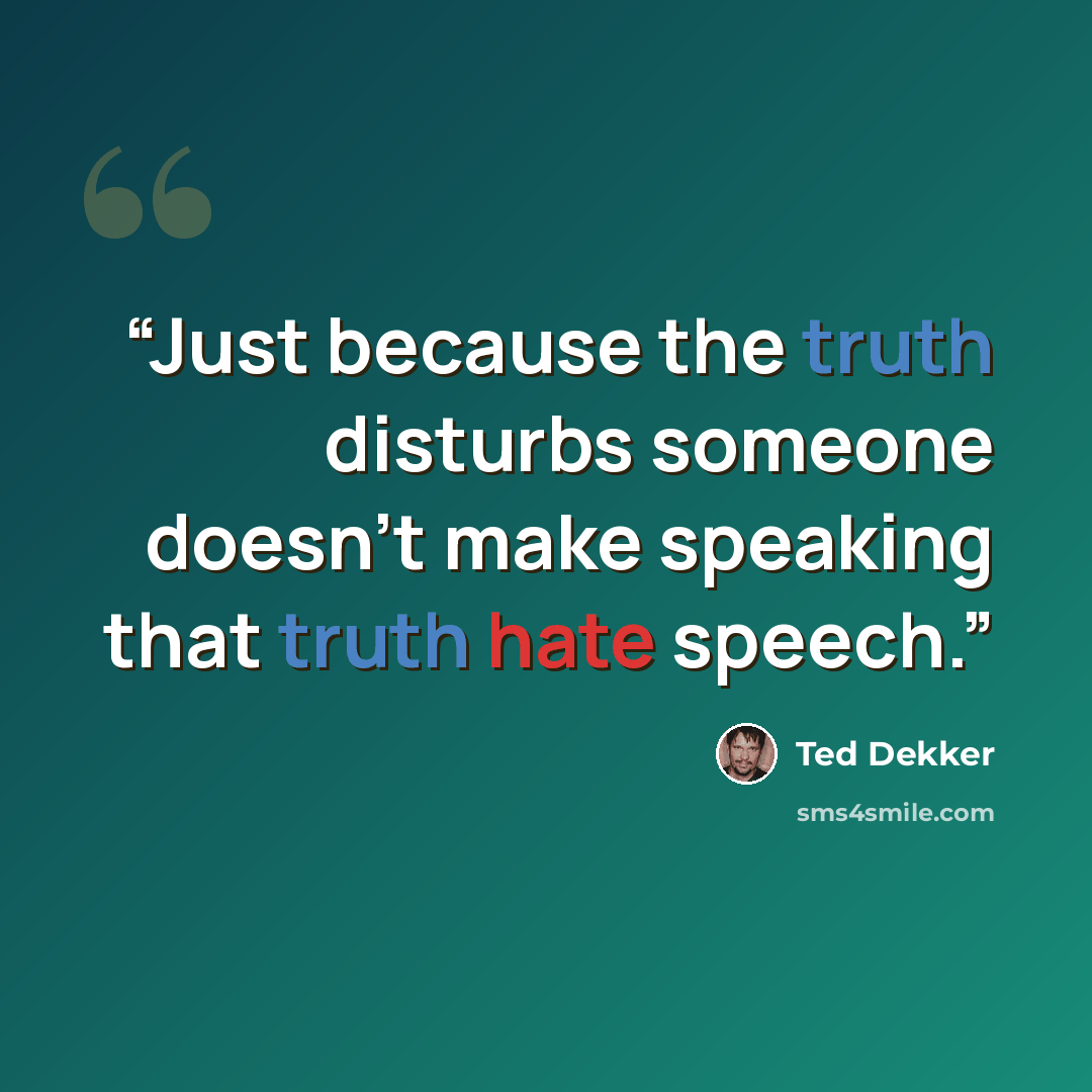“Just because the truth disturbs someone doesn't make speaking that truth hate speech.” quote by Ted Dekker