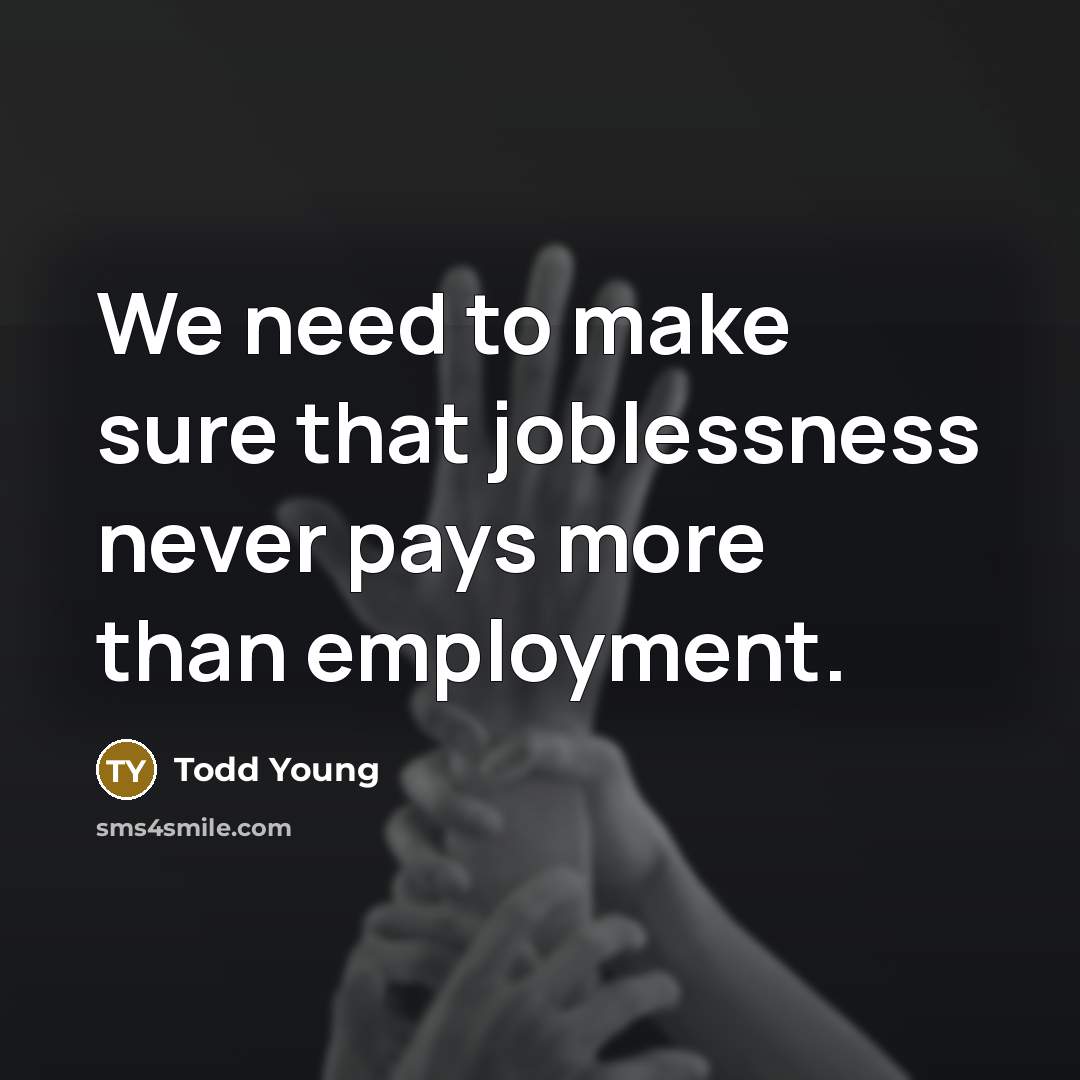 “We need to make sure that joblessness never pays more than employment.” quote by Todd Young
