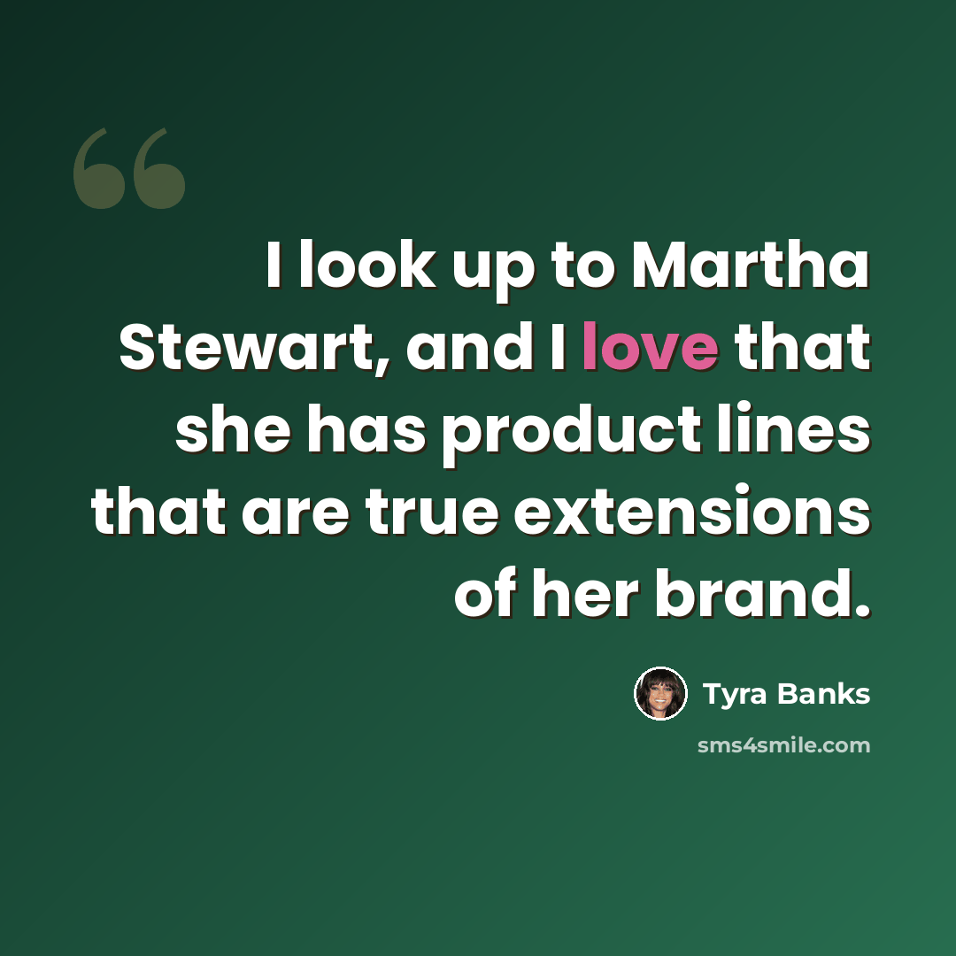 “I look up to Martha Stewart, and I love that she has product lines that are true extensions of her brand.” quote by Tyra Banks