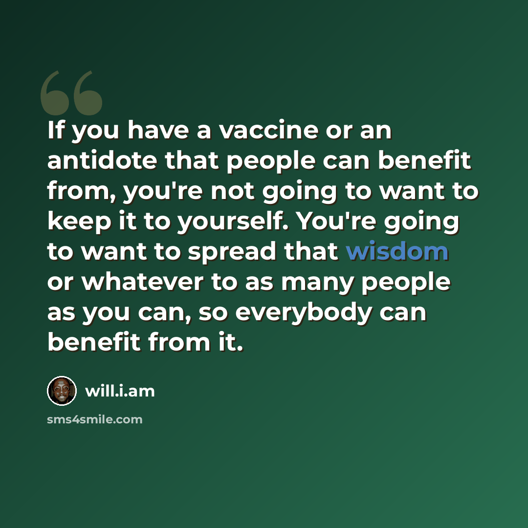 “If you have a vaccine or an antidote that people can benefit from, you're not going to want to keep it to yourself. You're going to want to spread that wisdom or whatever to as many people as you can, so everybody can benefit from it.” quote by will.i.am