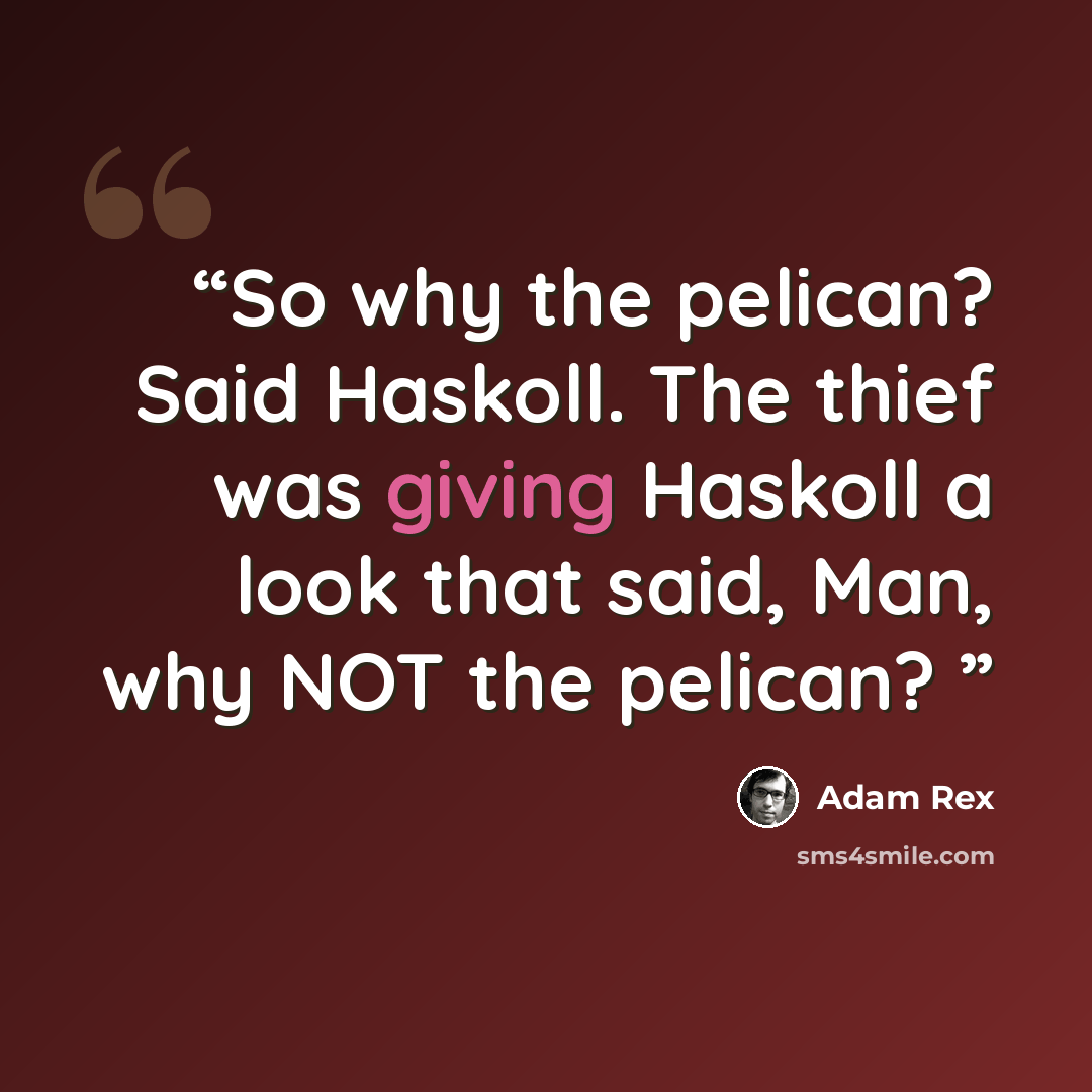 “So why the pelican? Said Haskoll. The thief was giving Haskoll a look that said, Man, why NOT the pelican?” quote by Adam Rex