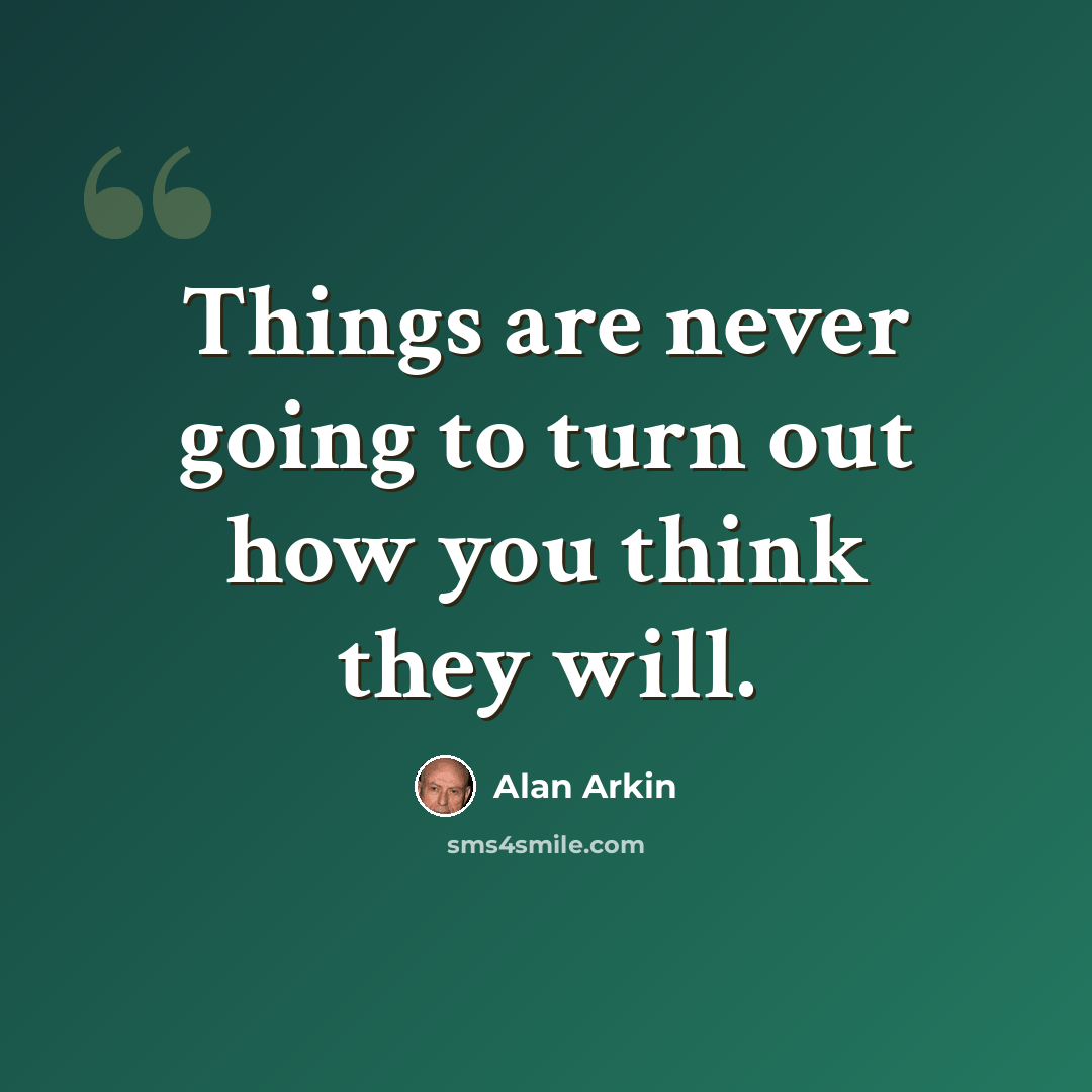 “Things are never going to turn out how you think they will.” quote by Alan Arkin