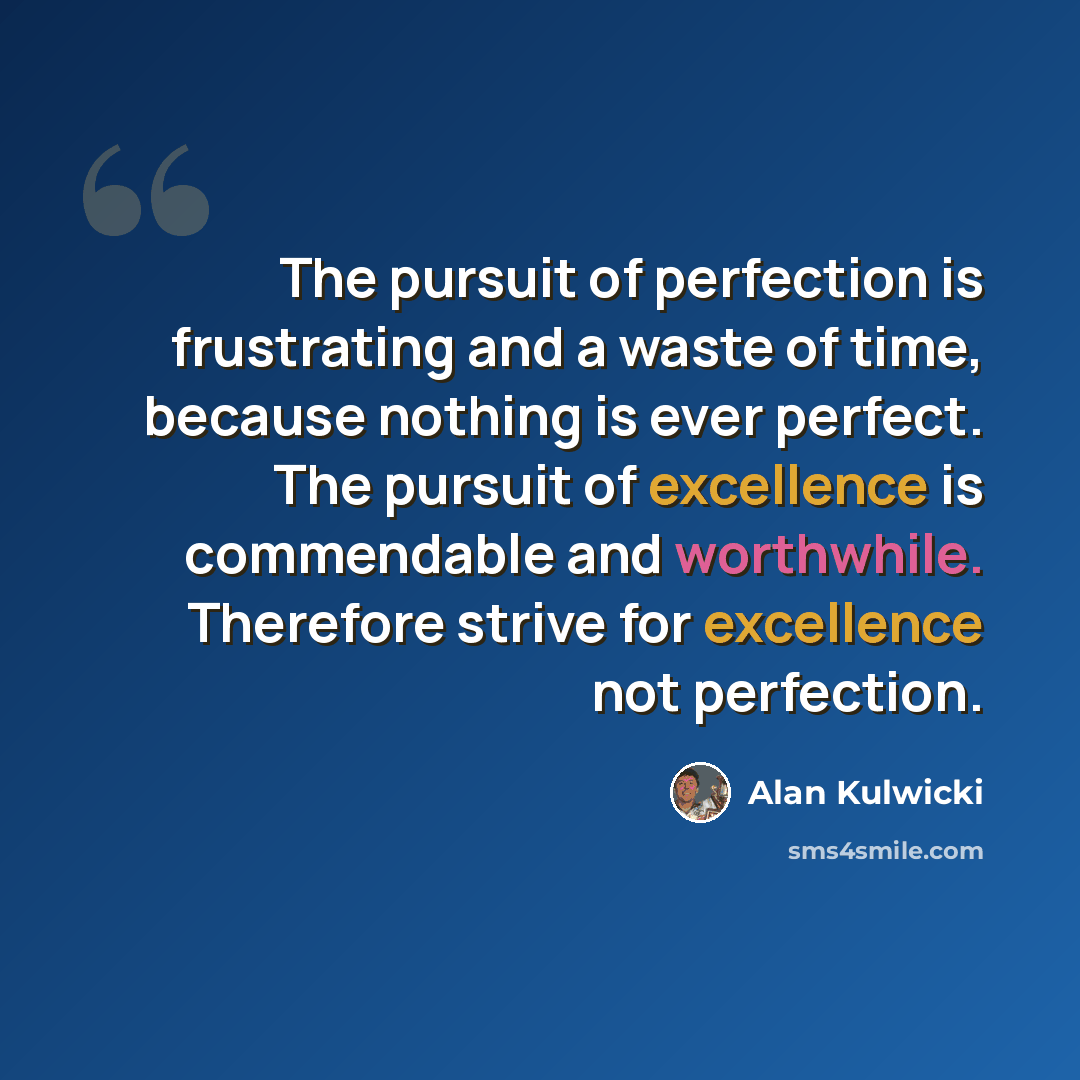 “The pursuit of perfection is frustrating and a waste of time, because nothing is ever perfect. The pursuit of excellence is commendable and worthwhile. Therefore strive for excellence not perfection.” quote by Alan Kulwicki
