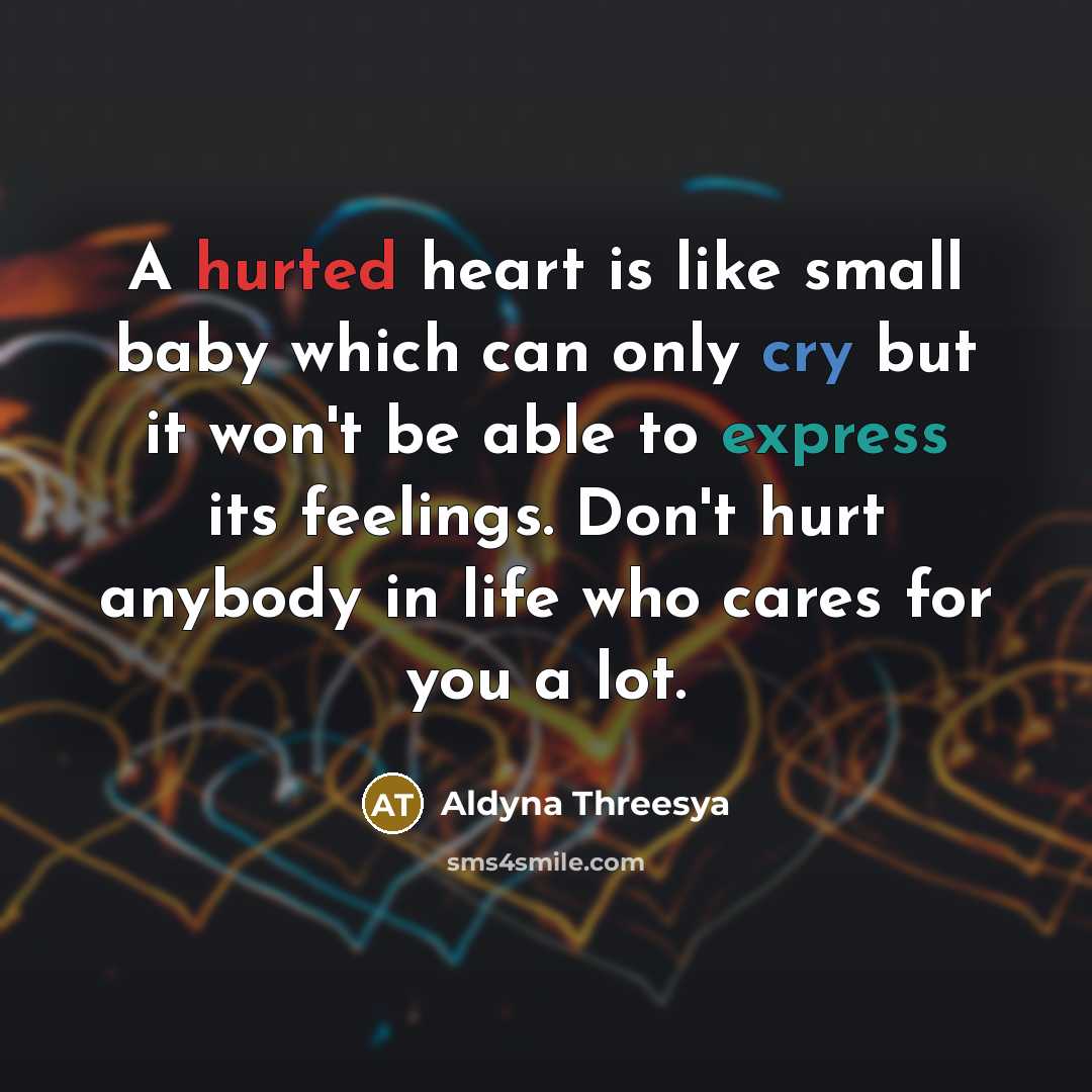 “A hurted heart is like small baby which can only cry but it won't be able to express its feelings. Don't hurt anybody in life who cares for you a lot.” quote by Aldyna Threesya