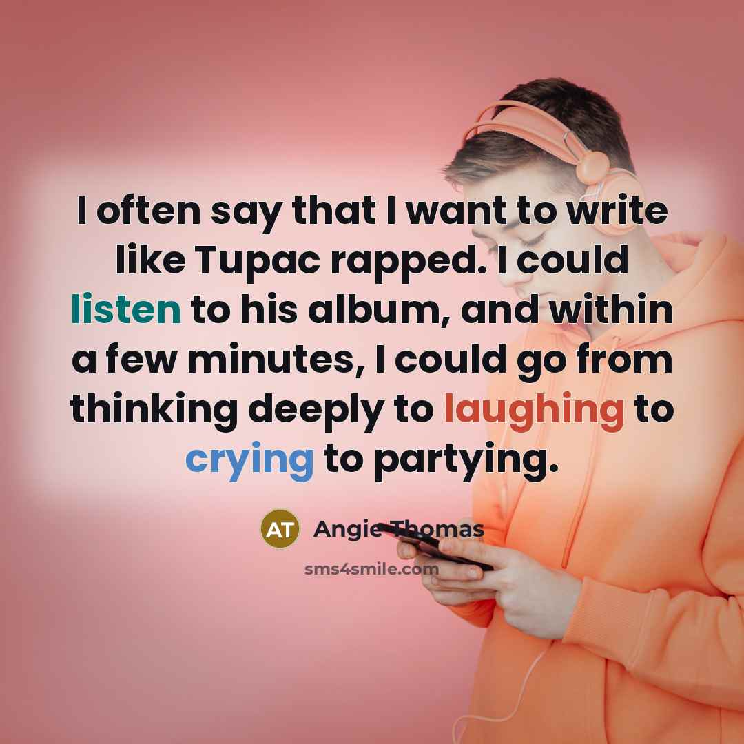 “I often say that I want to write like Tupac rapped. I could listen to his album, and within a few minutes, I could go from thinking deeply to laughing to crying to partying.” quote by Angie Thomas