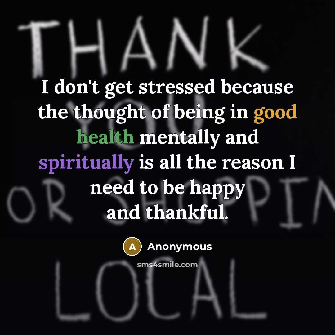“I don't get stressed because the thought of being in good health mentally and spiritually is all the reason I need to be happy and thankful.” quote by Anonymous