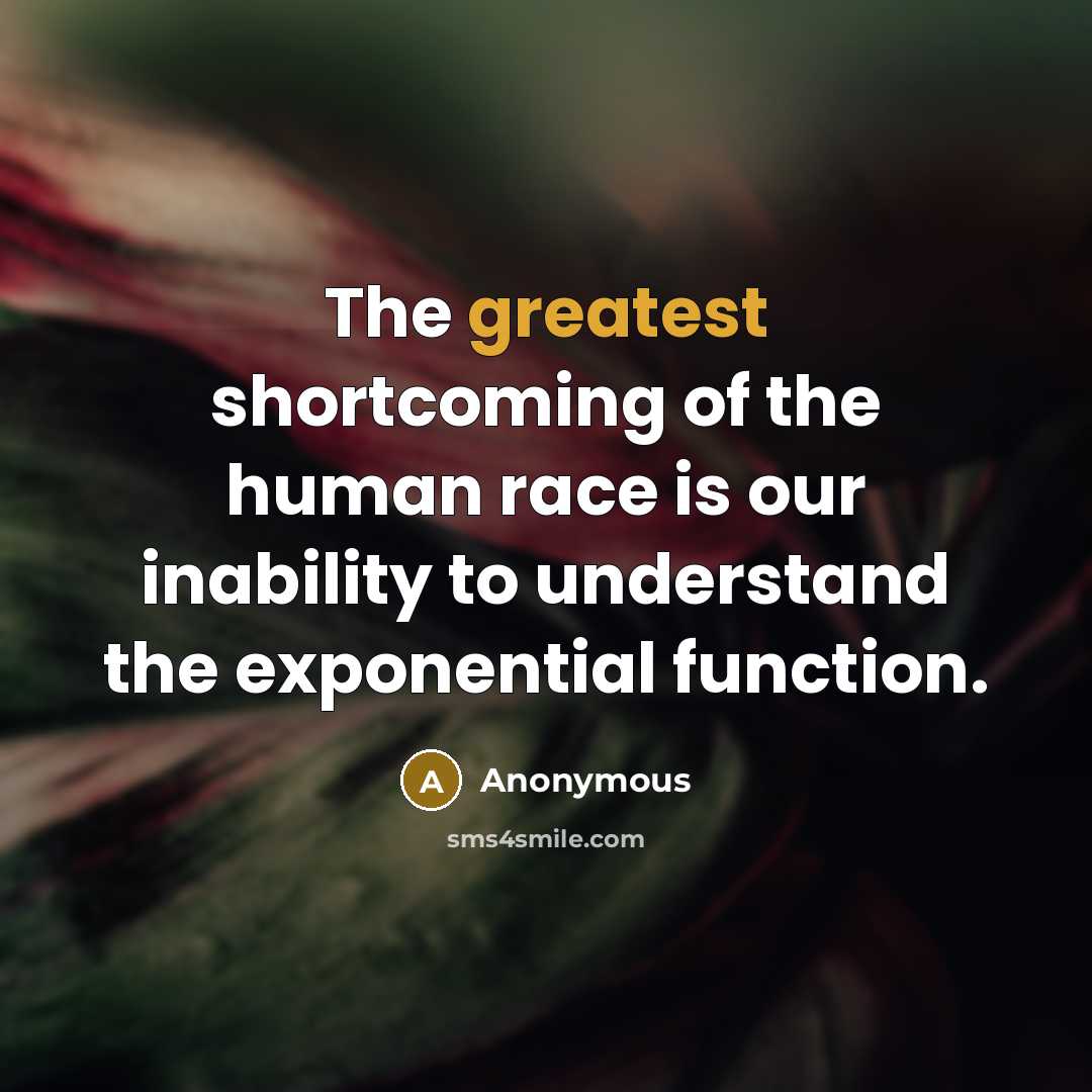 “The greatest shortcoming of the human race is our inability to understand the exponential function.” quote by Anonymous