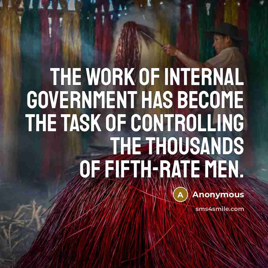 “The work of internal government has become the task of controlling the thousands of fifth-rate men.” quote by Anonymous