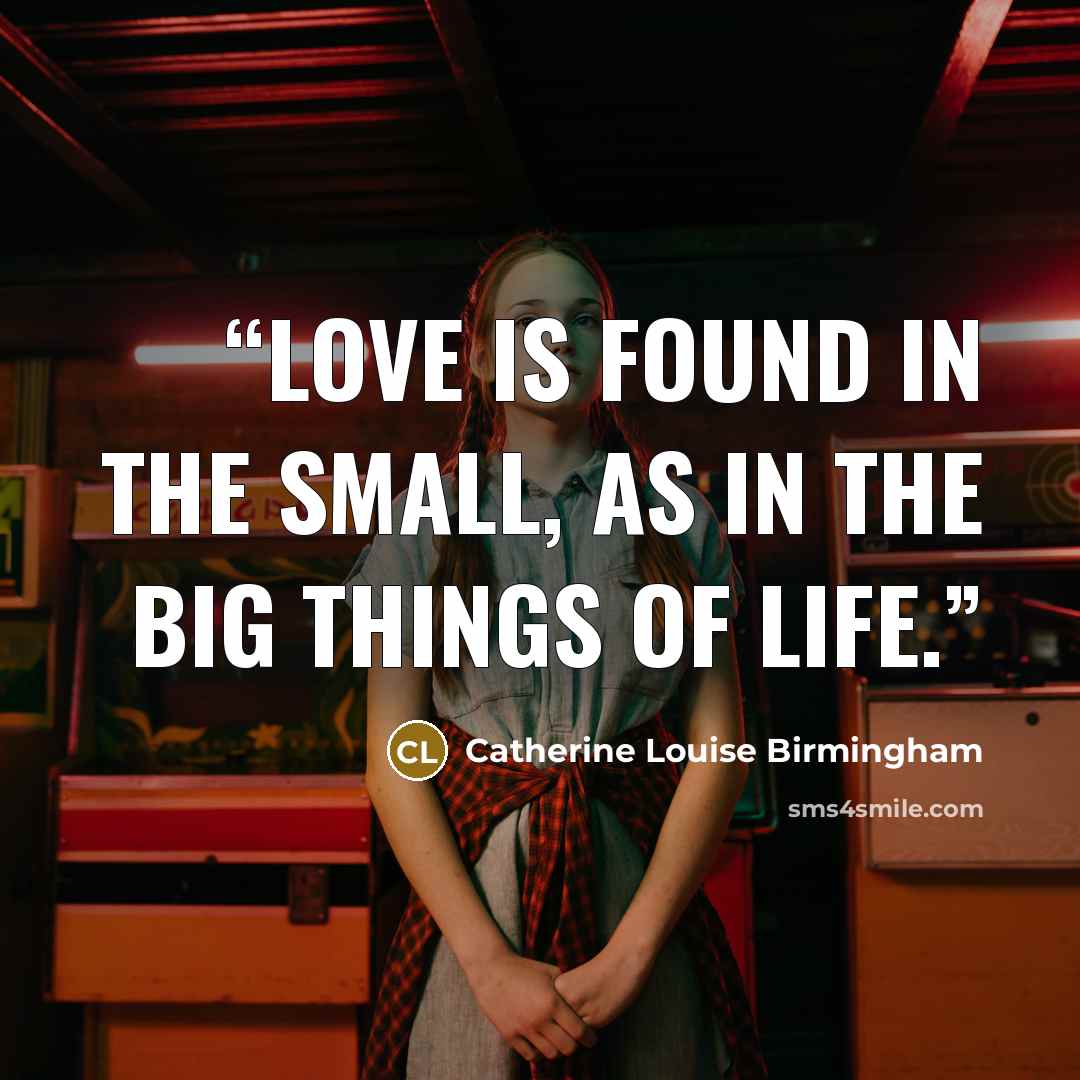 “Love is found in the small, as in the big things of life.” quote by Catherine Louise Birmingham