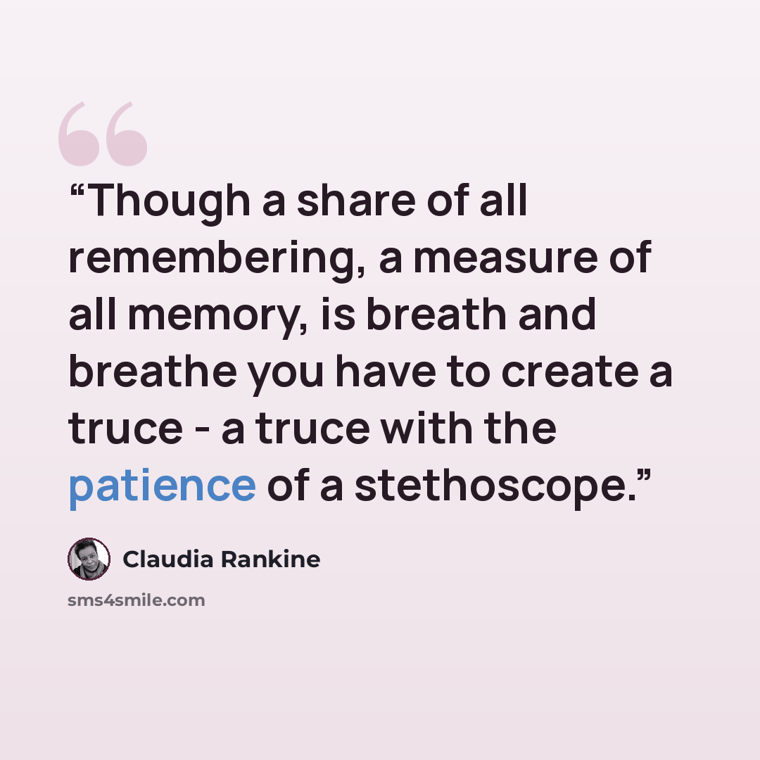 “Though a share of all remembering, a measure of all memory, is breath and breathe you have to create a truce - a truce with the patience of a stethoscope.” quote by Claudia Rankine