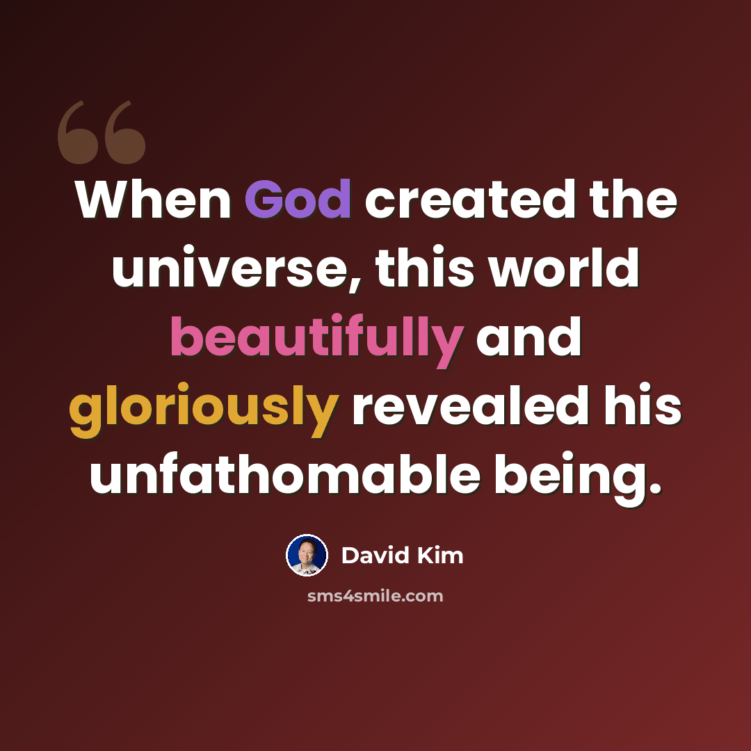 “When God created the universe, this world beautifully and gloriously revealed his unfathomable being.” quote by David Kim