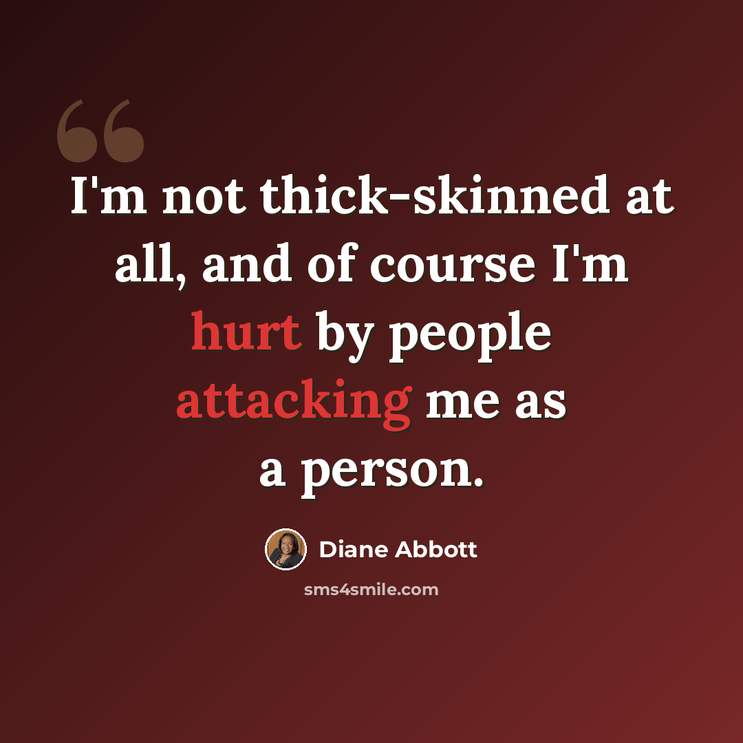 “I'm not thick-skinned at all, and of course I'm hurt by people attacking me as a person.” quote by Diane Abbott