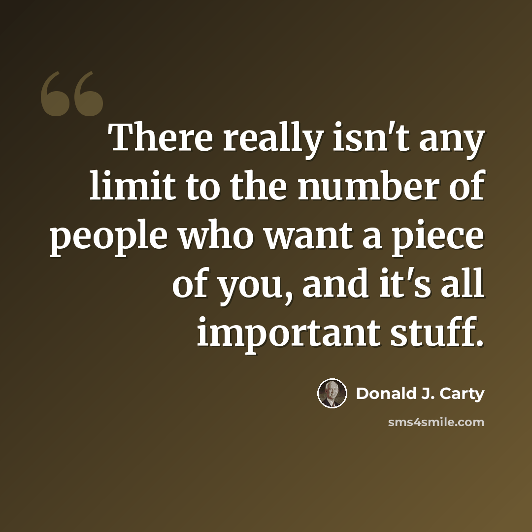 “There really isn't any limit to the number of people who want a piece of you, and it's all important stuff.” quote by Donald J. Carty