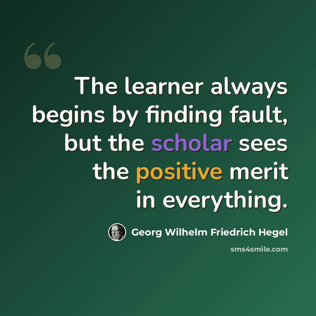 “The learner always begins by finding fault, but the scholar sees the positive merit in everything.” quote by Georg Wilhelm Friedrich Hegel
