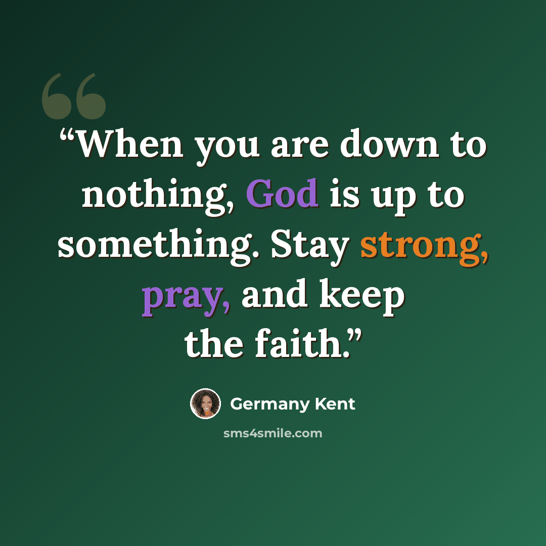 “When you are down to nothing, God is up to something. Stay strong, pray, and keep the faith.” quote by Germany Kent