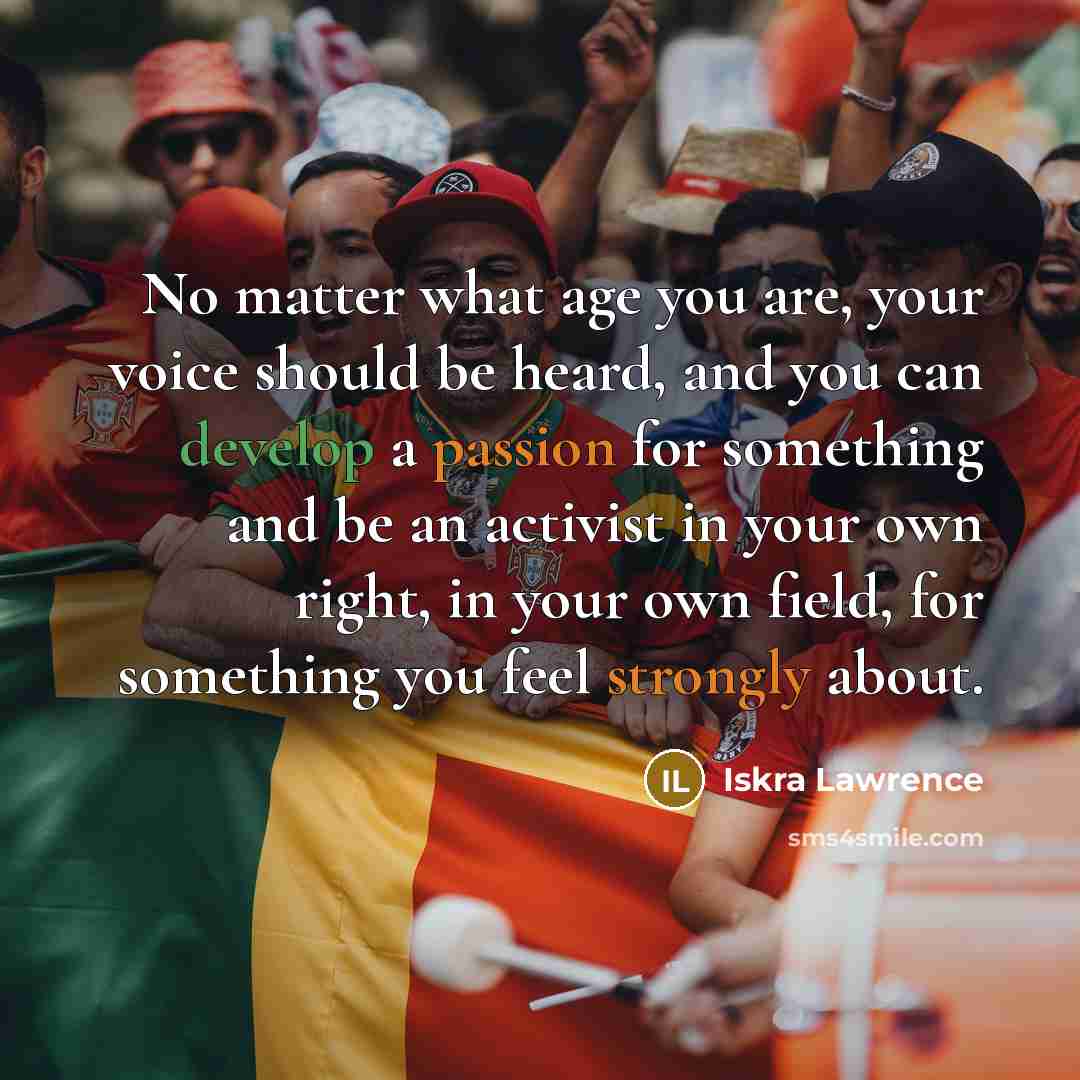 “No matter what age you are, your voice should be heard, and you can develop a passion for something and be an activist in your own right, in your own field, for something you feel strongly about.” quote by Iskra Lawrence