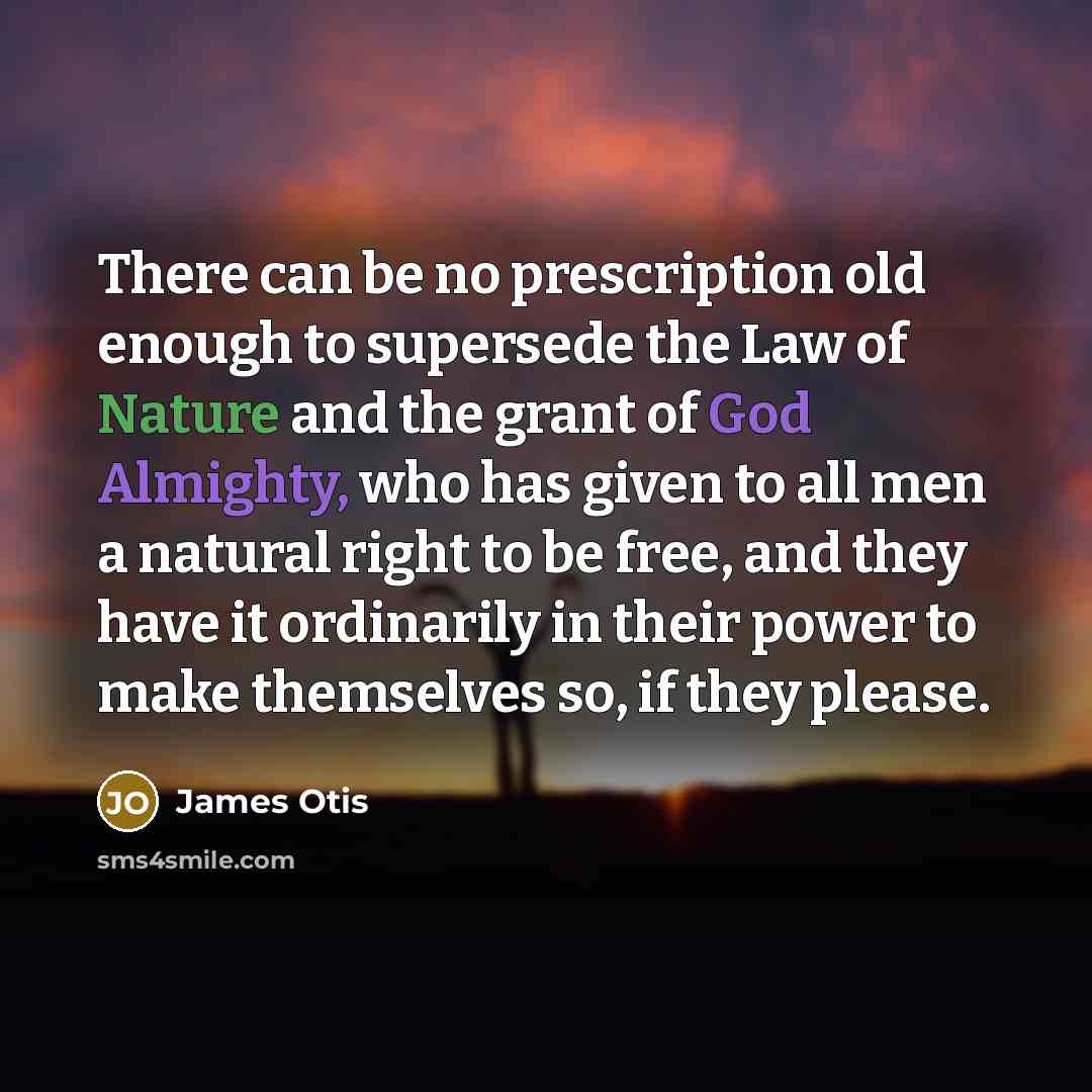 “There can be no prescription old enough to supersede the Law of Nature and the grant of God Almighty, who has given to all men a natural right to be free, and they have it ordinarily in their power to make themselves so, if they please.” quote by James Otis