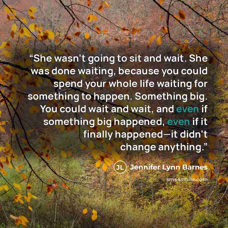 “She wasn’t going to sit and wait. She was done waiting, because you could spend your whole life waiting for something to happen. Something big. You could wait and wait, and even if something big happened, even if it finally happened—it didn’t change anything.” quote by jennifer lynn barnes
