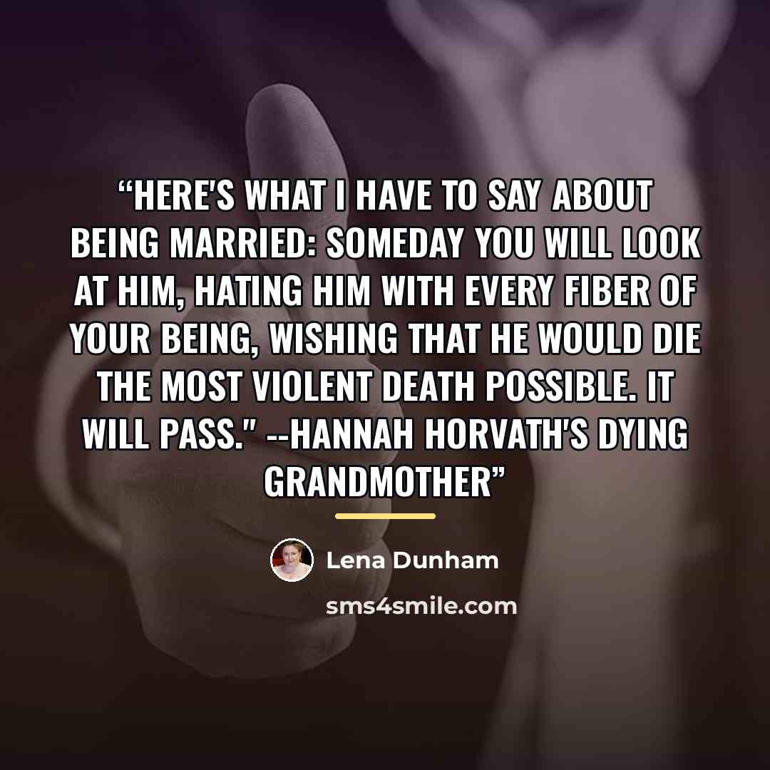 “Here's what I have to say about being married: someday you will look at him, hating him with every fiber of your being, wishing that he would die the most violent death possible. It will pass." --Hannah Horvath's dying grandmother” quote by Lena Dunham