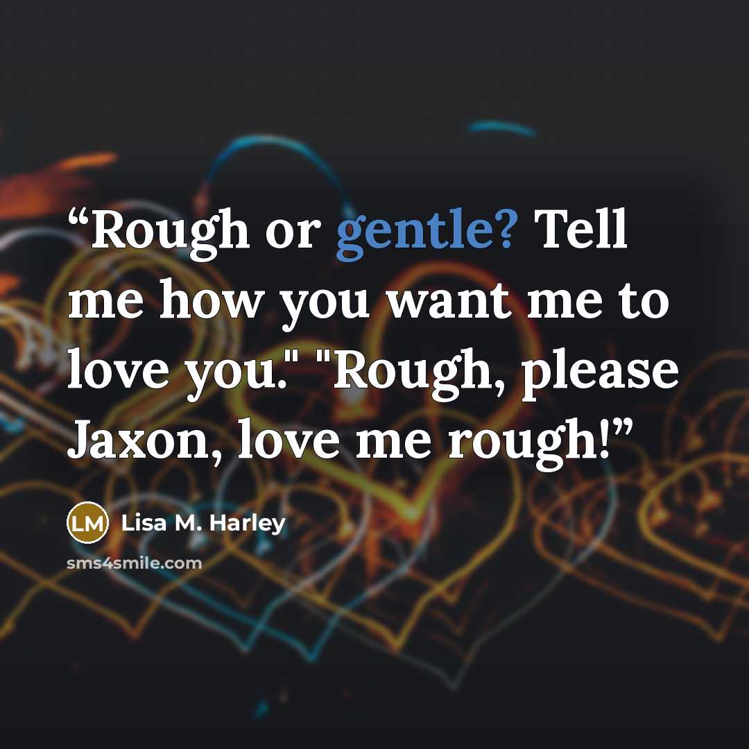 “Rough or gentle? Tell me how you want me to love you." "Rough, please Jaxon, love me rough!” quote by Lisa M. Harley