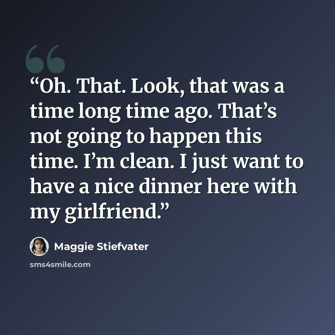 “Oh. That. Look, that was a time long time ago. That’s not going to happen this time. I’m clean. I just want to have a nice dinner here with my girlfriend.” quote by Maggie Stiefvater
