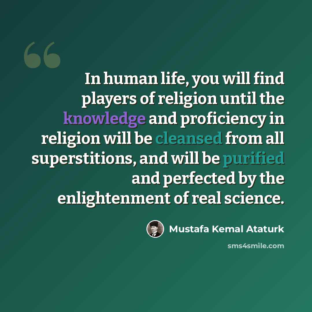 “In human life, you will find players of religion until the knowledge and proficiency in religion will be cleansed from all superstitions, and will be purified and perfected by the enlightenment of real science.” quote by Mustafa Kemal Ataturk