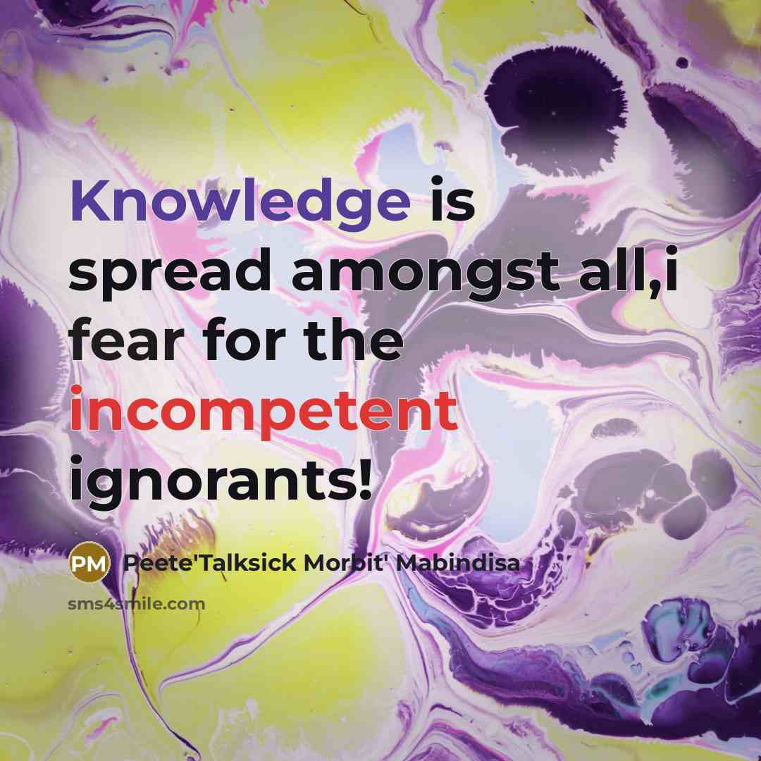 “Knowledge is spread amongst all,i fear for the incompetent ignorants!” quote by Peete'Talksick Morbit' Mabindisa