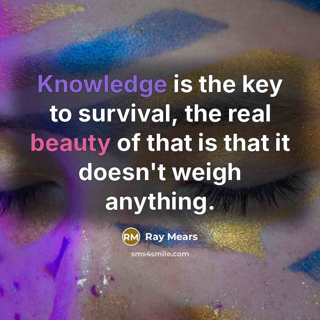 “Knowledge is the key to survival, the real beauty of that is that it doesn't weigh anything.” quote by Ray Mears