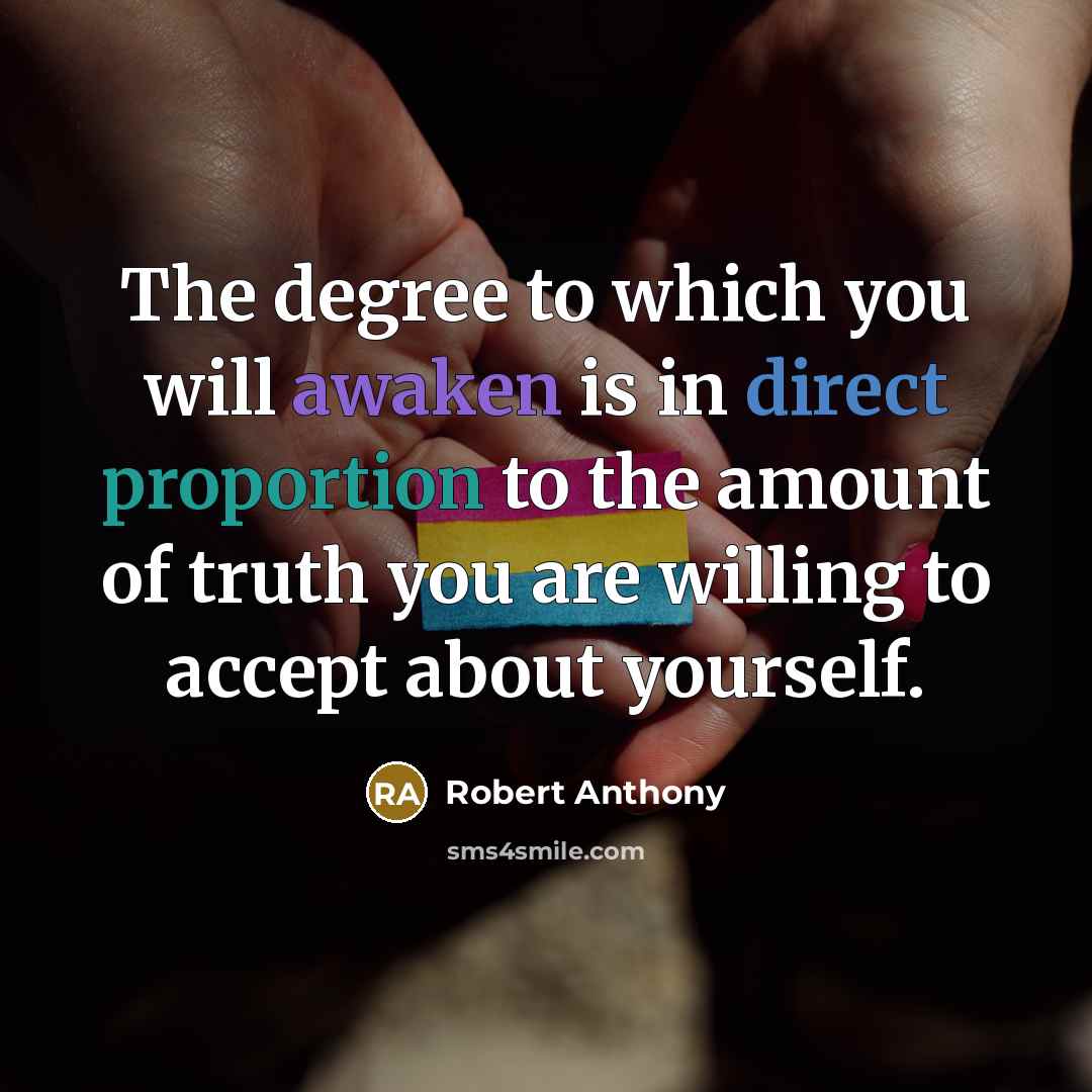 “The degree to which you will awaken is in direct proportion to the amount of truth you are willing to accept about yourself.” quote by Robert Anthony