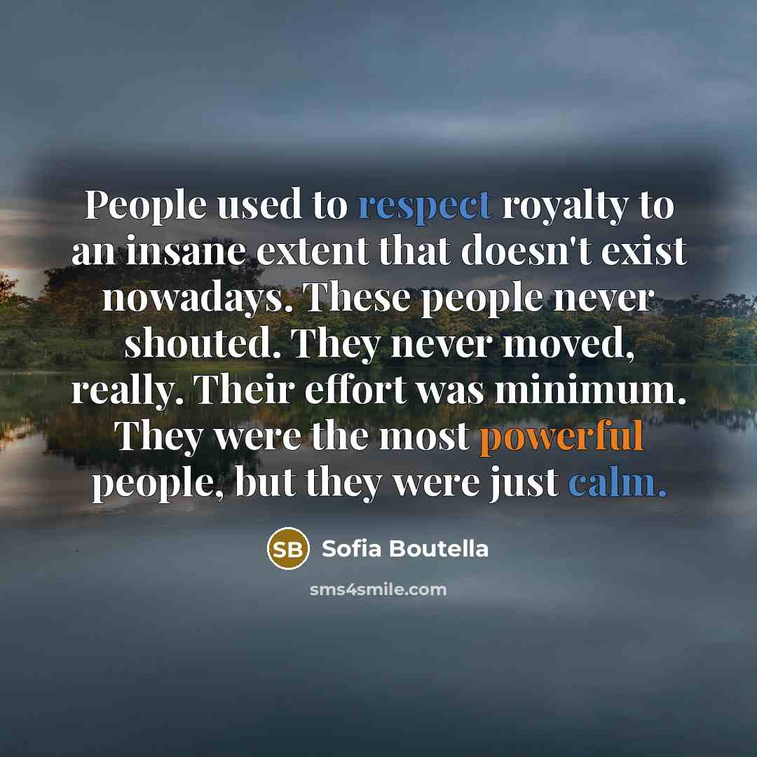 “People used to respect royalty to an insane extent that doesn't exist nowadays. These people never shouted. They never moved, really. Their effort was minimum. They were the most powerful people, but they were just calm.” quote by Sofia Boutella