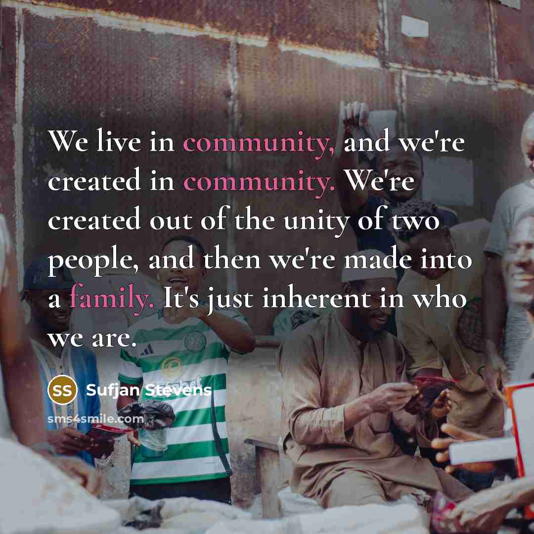 “We live in community, and we're created in community. We're created out of the unity of two people, and then we're made into a family. It's just inherent in who we are.” quote by Sufjan Stevens