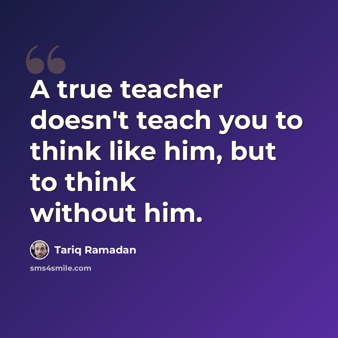 “A true teacher doesn't teach you to think like him, but to think without him.” quote by Tariq Ramadan