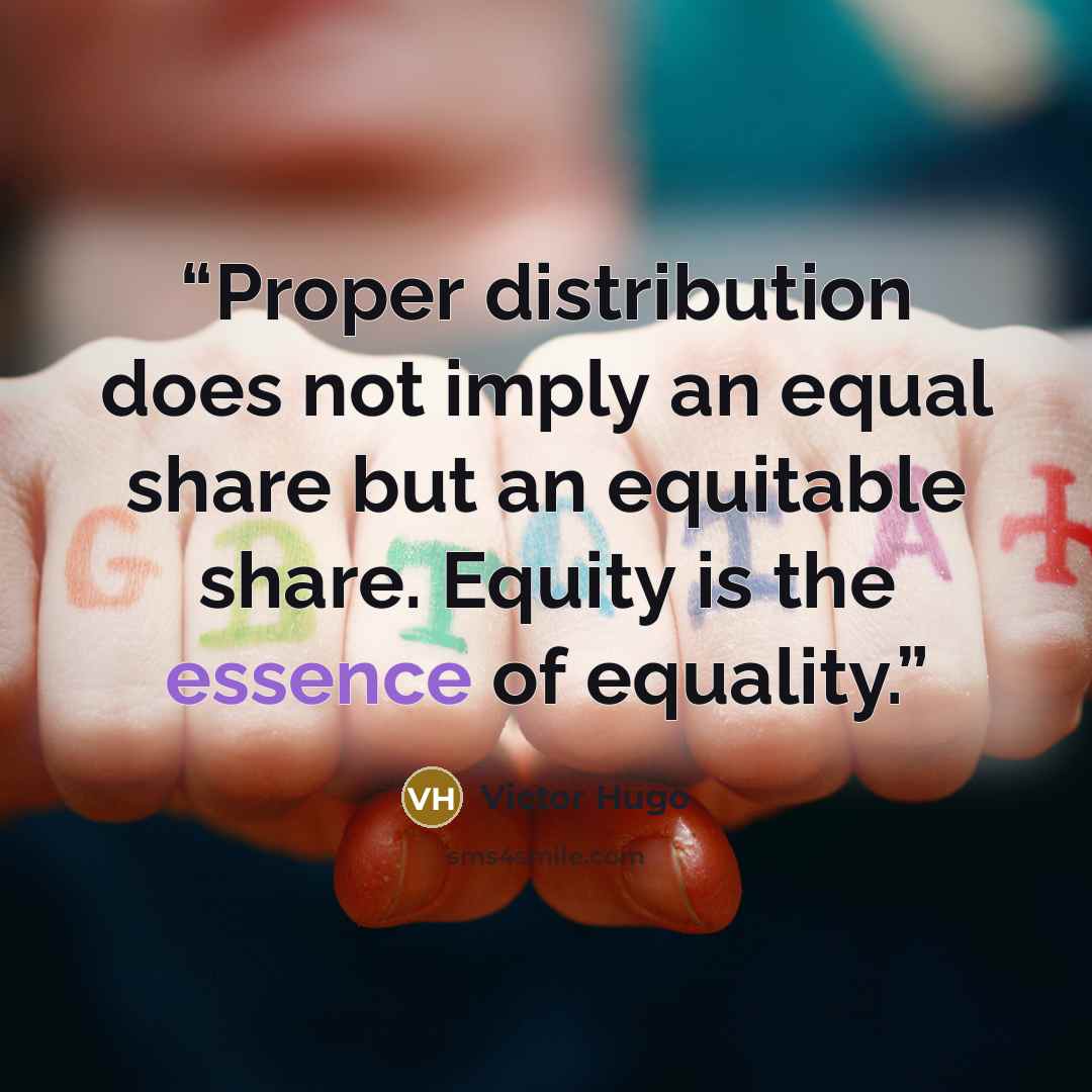 “Proper distribution does not imply an equal share but an equitable share. Equity is the essence of equality.” quote by Victor Hugo