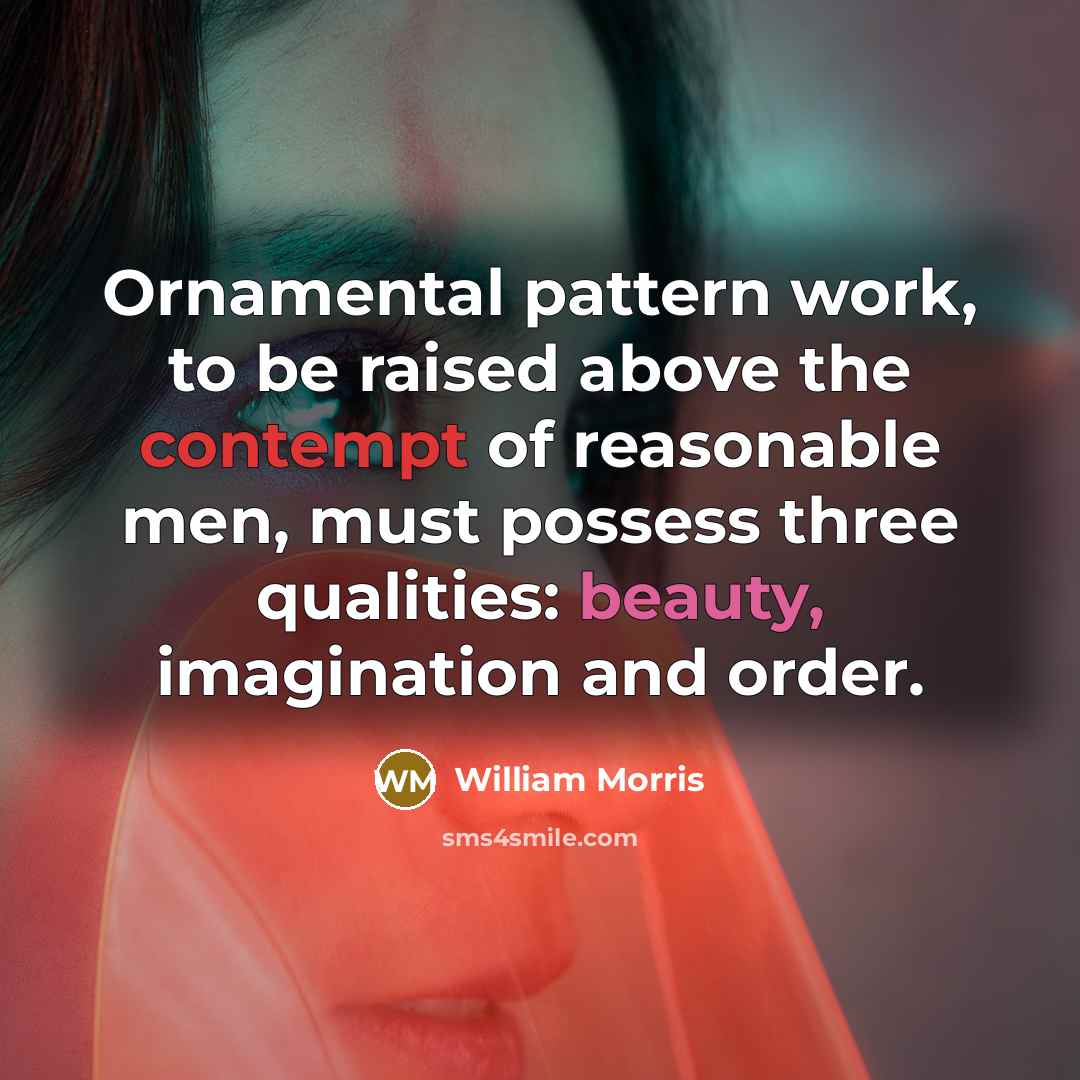 “Ornamental pattern work, to be raised above the contempt of reasonable men, must possess three qualities: beauty, imagination and order.” quote by William Morris