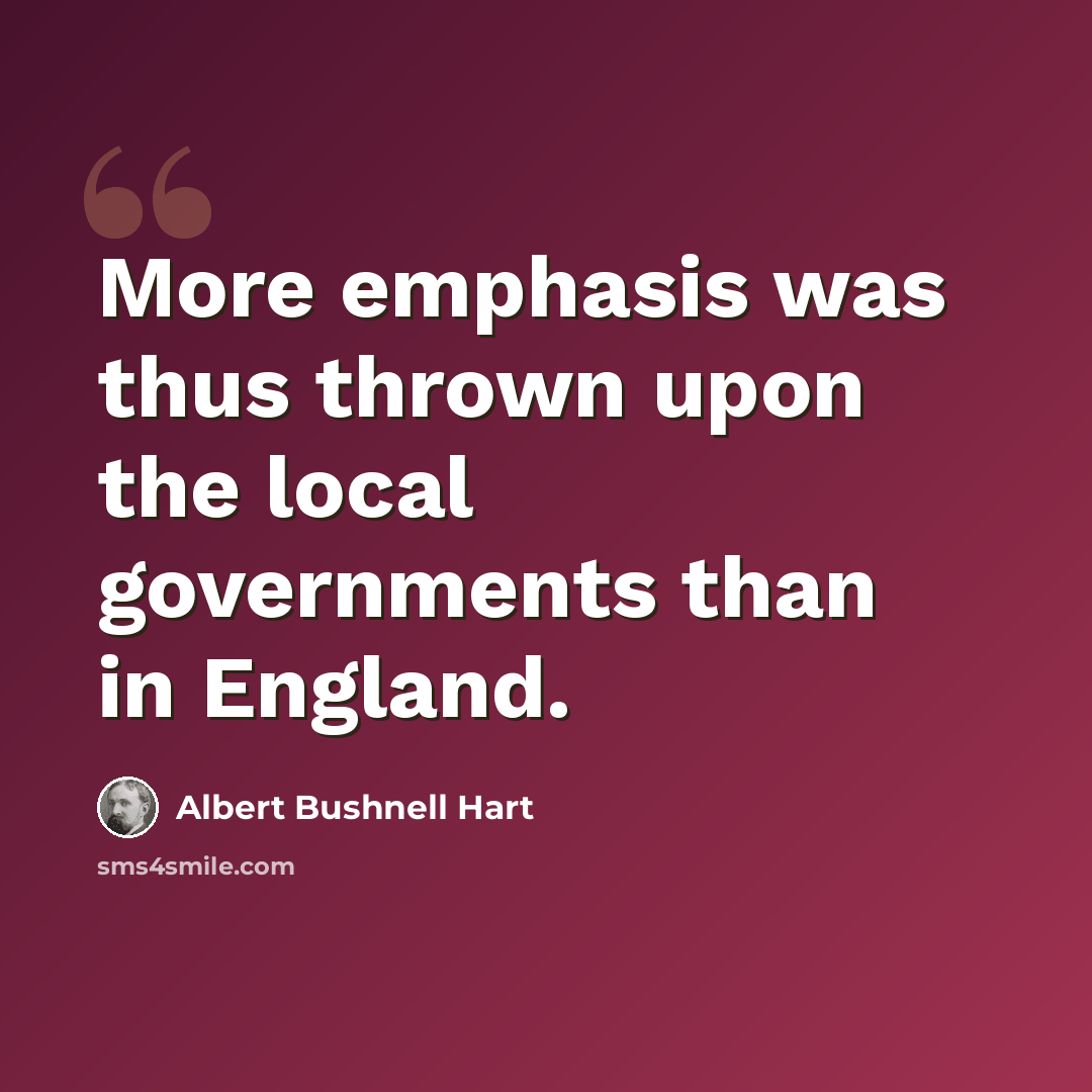 “More emphasis was thus thrown upon the local governments than in England.” quote by Albert Bushnell Hart
