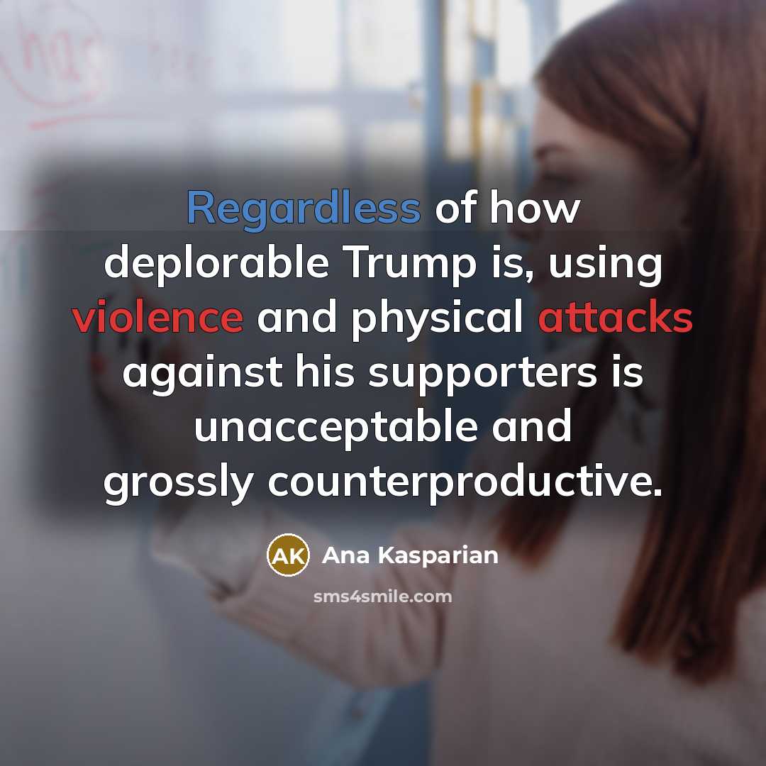 “Regardless of how deplorable Trump is, using violence and physical attacks against his supporters is unacceptable and grossly counterproductive.” quote by Ana Kasparian